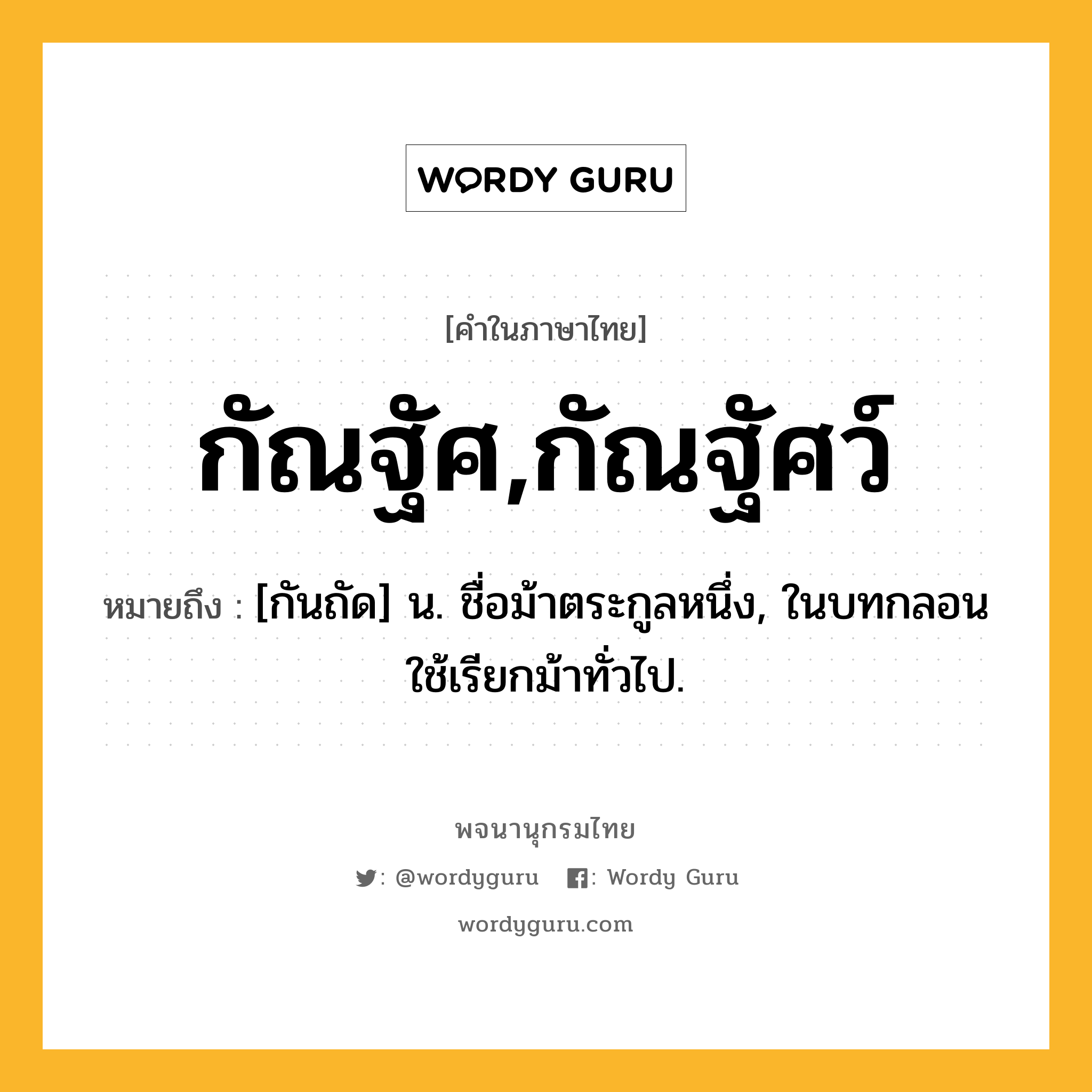 กัณฐัศ,กัณฐัศว์ หมายถึงอะไร?, คำในภาษาไทย กัณฐัศ,กัณฐัศว์ หมายถึง [กันถัด] น. ชื่อม้าตระกูลหนึ่ง, ในบทกลอนใช้เรียกม้าทั่วไป.