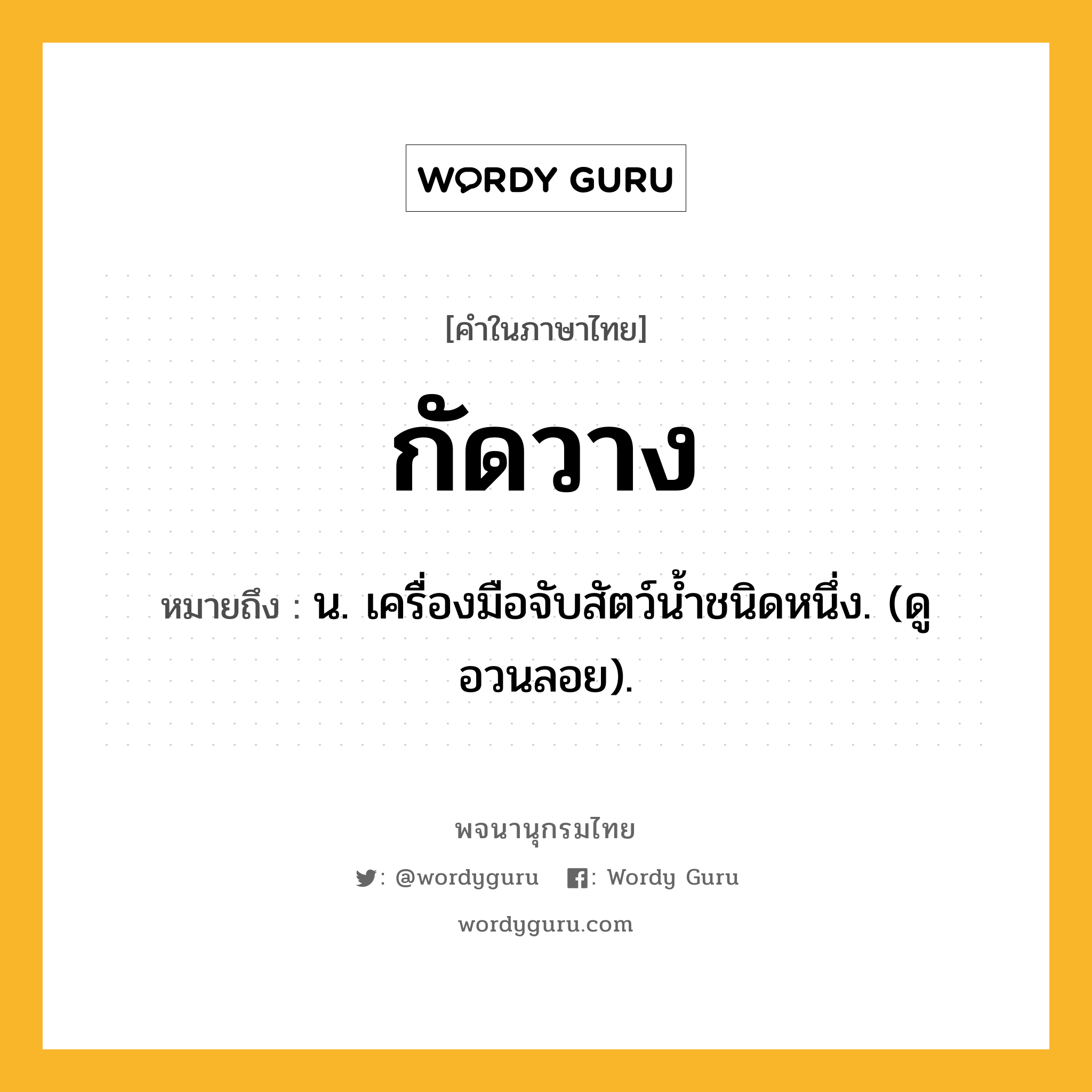 กัดวาง ความหมาย หมายถึงอะไร?, คำในภาษาไทย กัดวาง หมายถึง น. เครื่องมือจับสัตว์นํ้าชนิดหนึ่ง. (ดู อวนลอย).