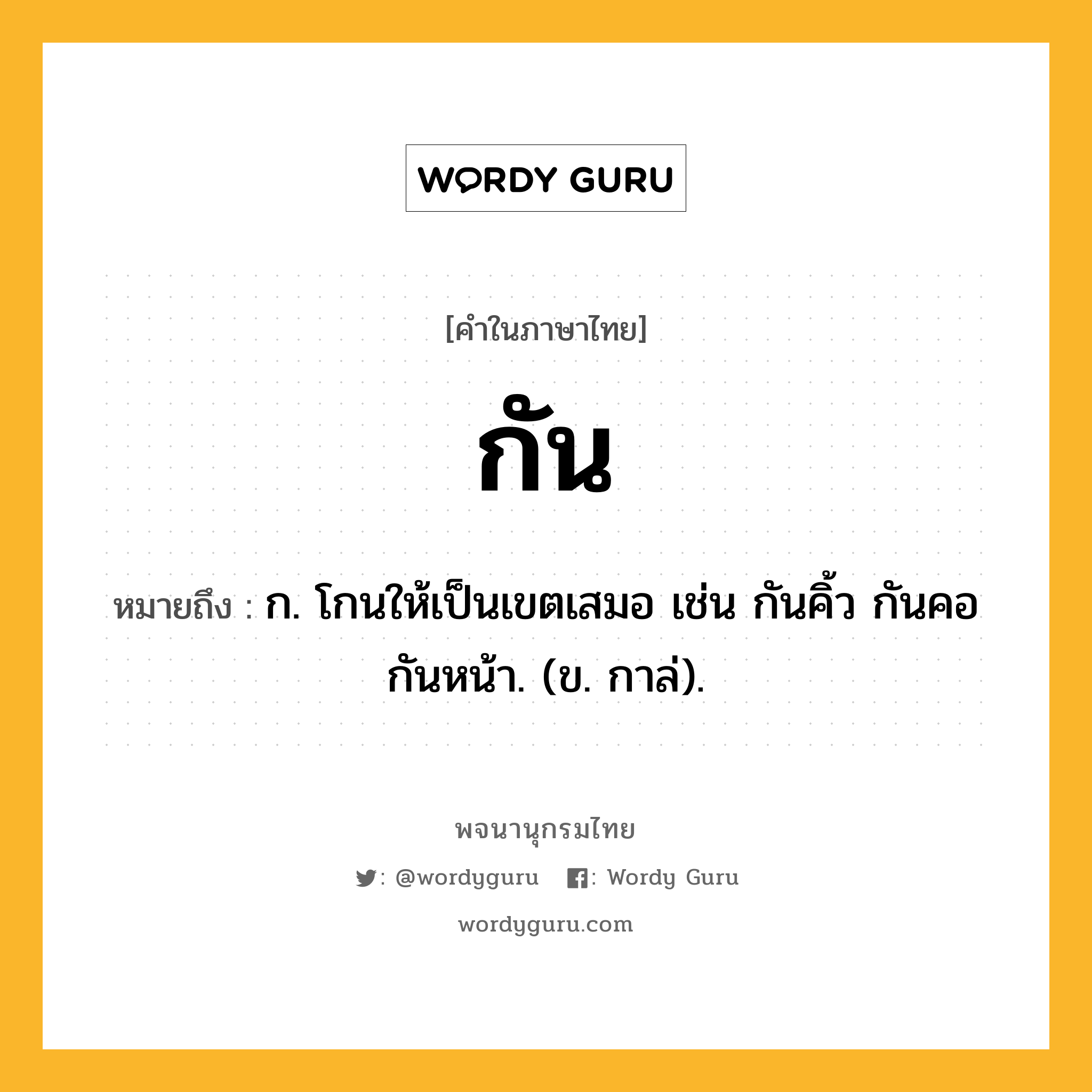 กัน หมายถึงอะไร?, คำในภาษาไทย กัน หมายถึง ก. โกนให้เป็นเขตเสมอ เช่น กันคิ้ว กันคอ กันหน้า. (ข. กาล่).