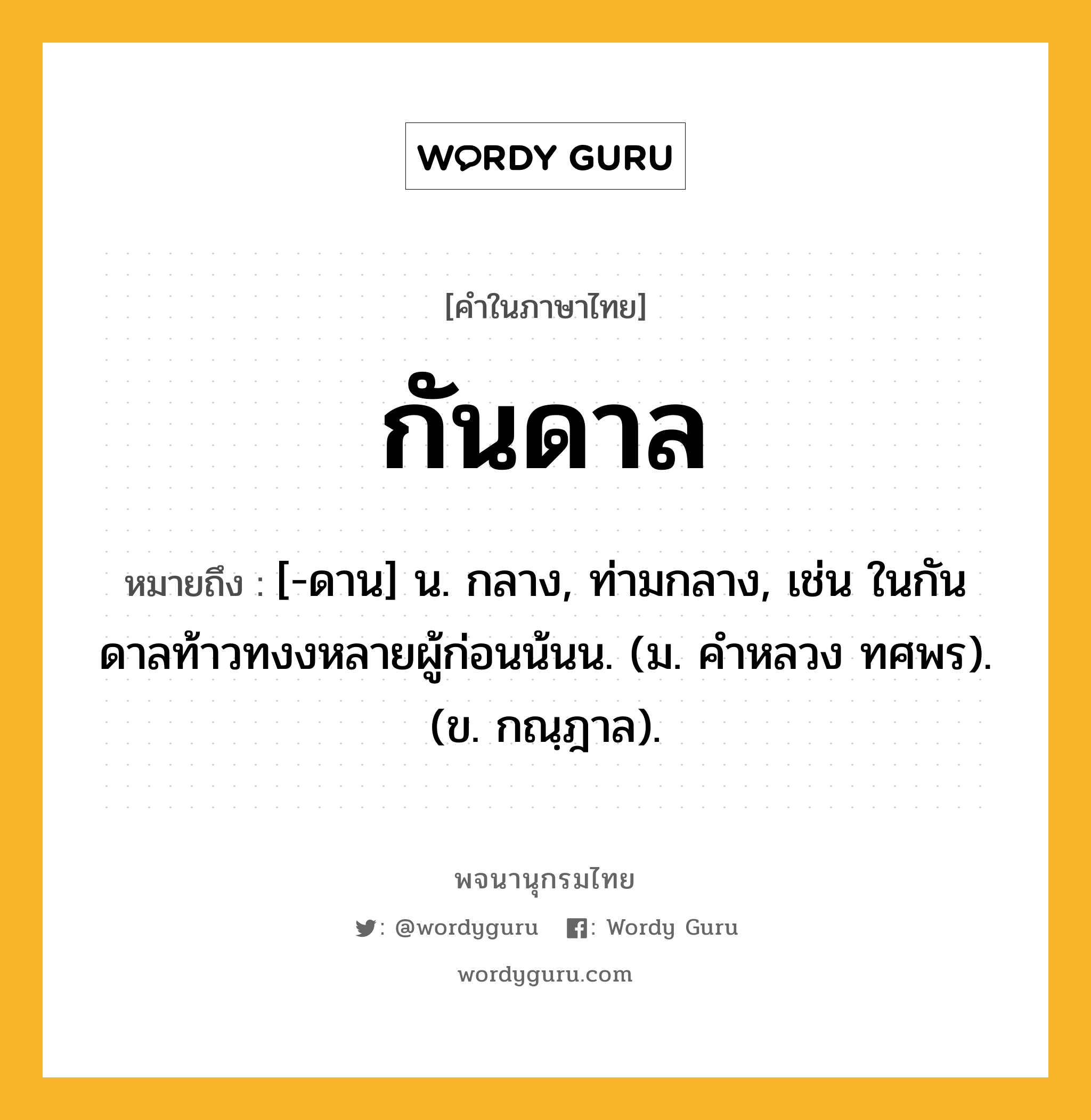 กันดาล ความหมาย หมายถึงอะไร?, คำในภาษาไทย กันดาล หมายถึง [-ดาน] น. กลาง, ท่ามกลาง, เช่น ในกันดาลท้าวทงงหลายผู้ก่อนน้นน. (ม. คําหลวง ทศพร). (ข. กณฺฎาล).