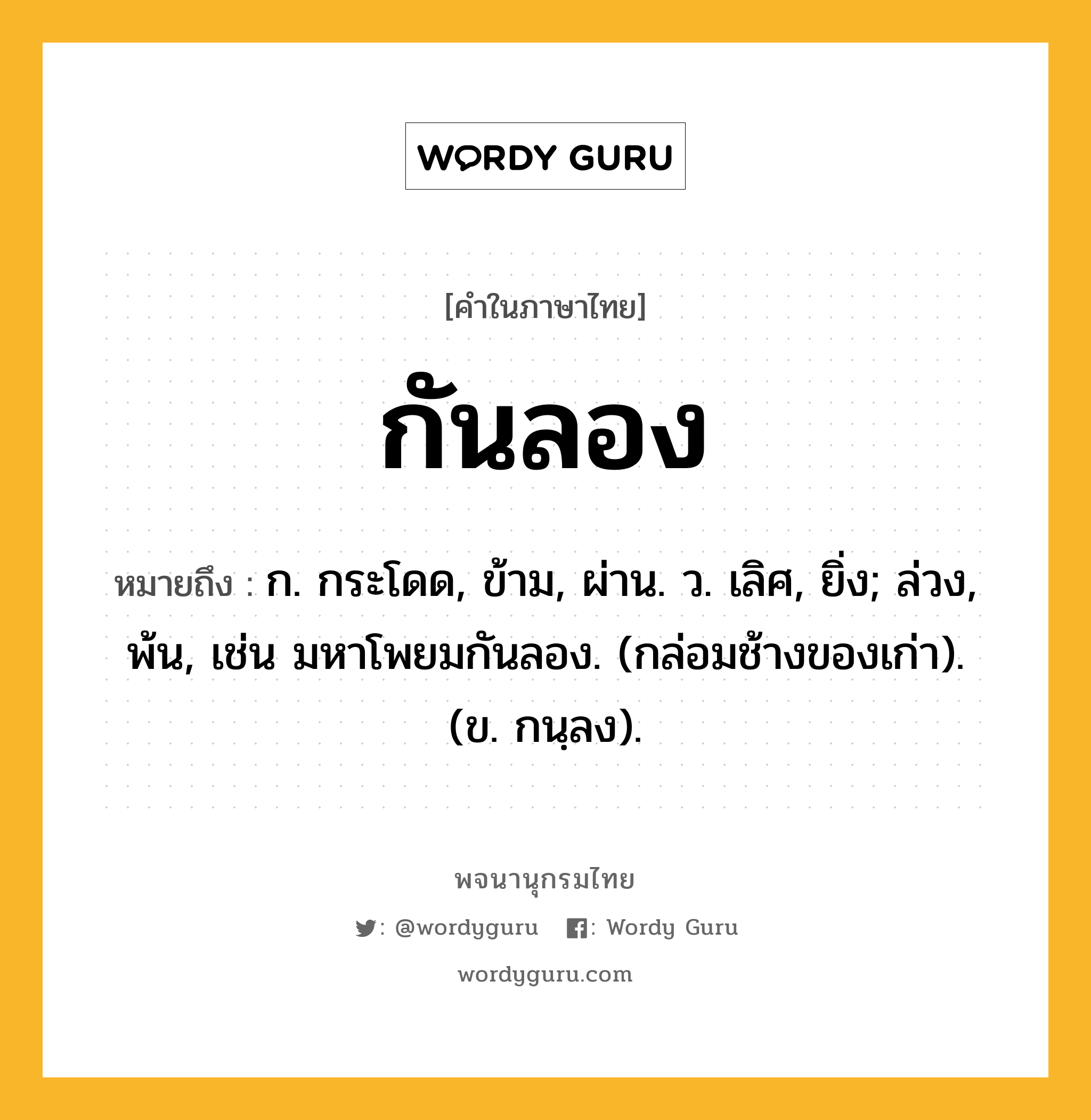 กันลอง ความหมาย หมายถึงอะไร?, คำในภาษาไทย กันลอง หมายถึง ก. กระโดด, ข้าม, ผ่าน. ว. เลิศ, ยิ่ง; ล่วง, พ้น, เช่น มหาโพยมกันลอง. (กล่อมช้างของเก่า). (ข. กนฺลง).