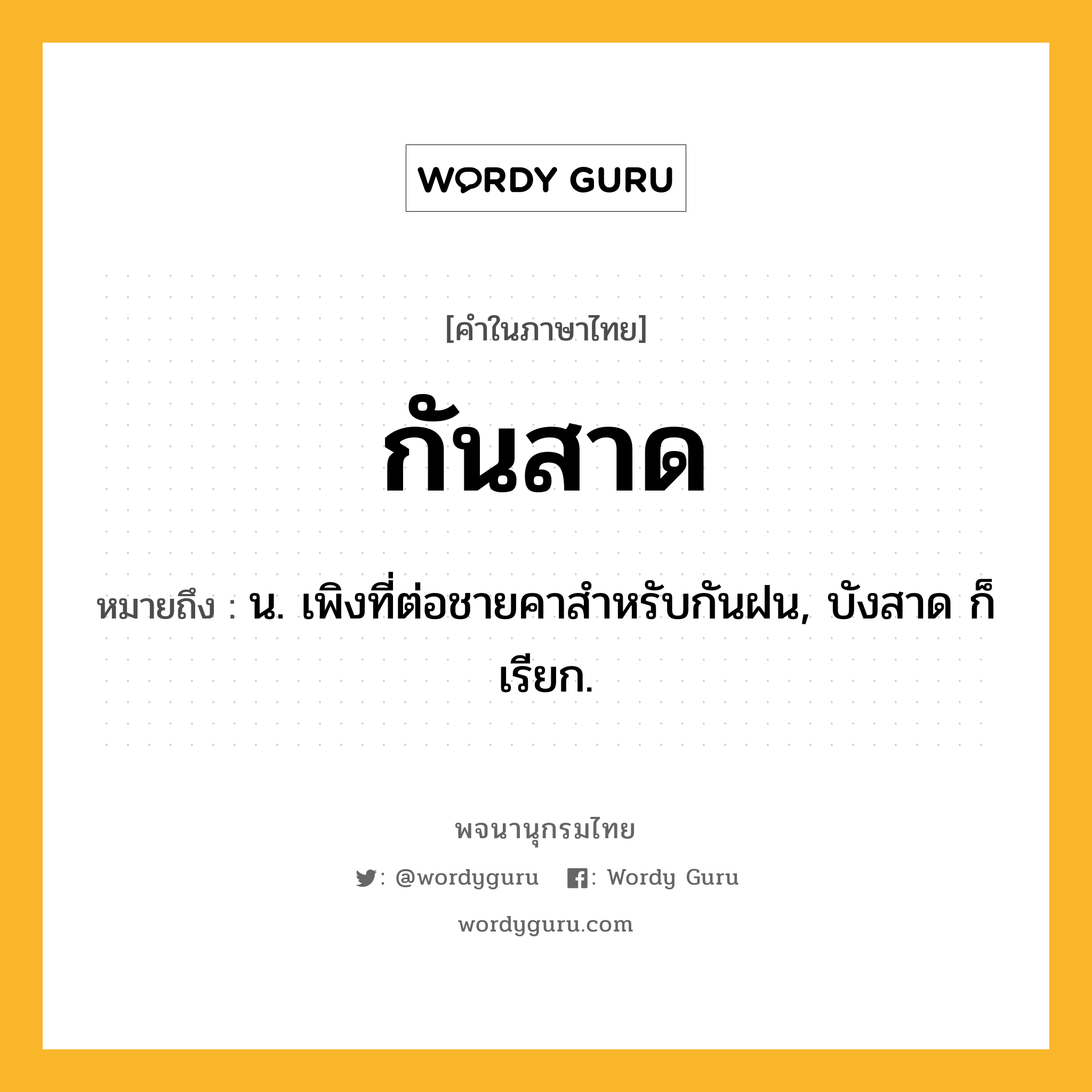 กันสาด ความหมาย หมายถึงอะไร?, คำในภาษาไทย กันสาด หมายถึง น. เพิงที่ต่อชายคาสําหรับกันฝน, บังสาด ก็เรียก.