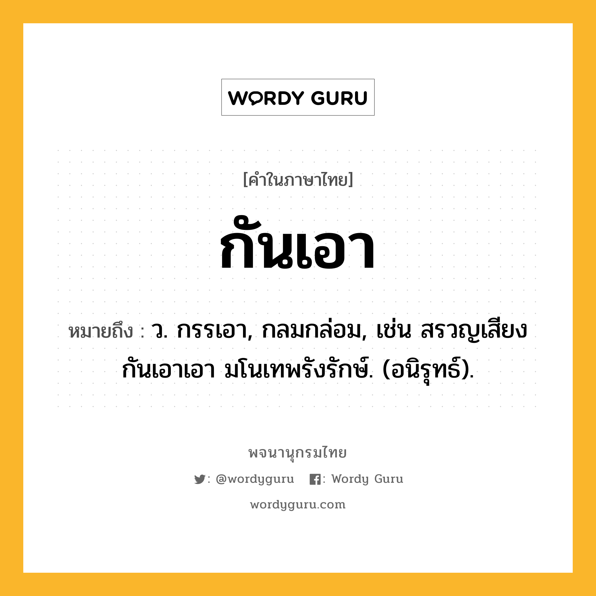กันเอา หมายถึงอะไร?, คำในภาษาไทย กันเอา หมายถึง ว. กรรเอา, กลมกล่อม, เช่น สรวญเสียงกันเอาเอา มโนเทพรังรักษ์. (อนิรุทธ์).
