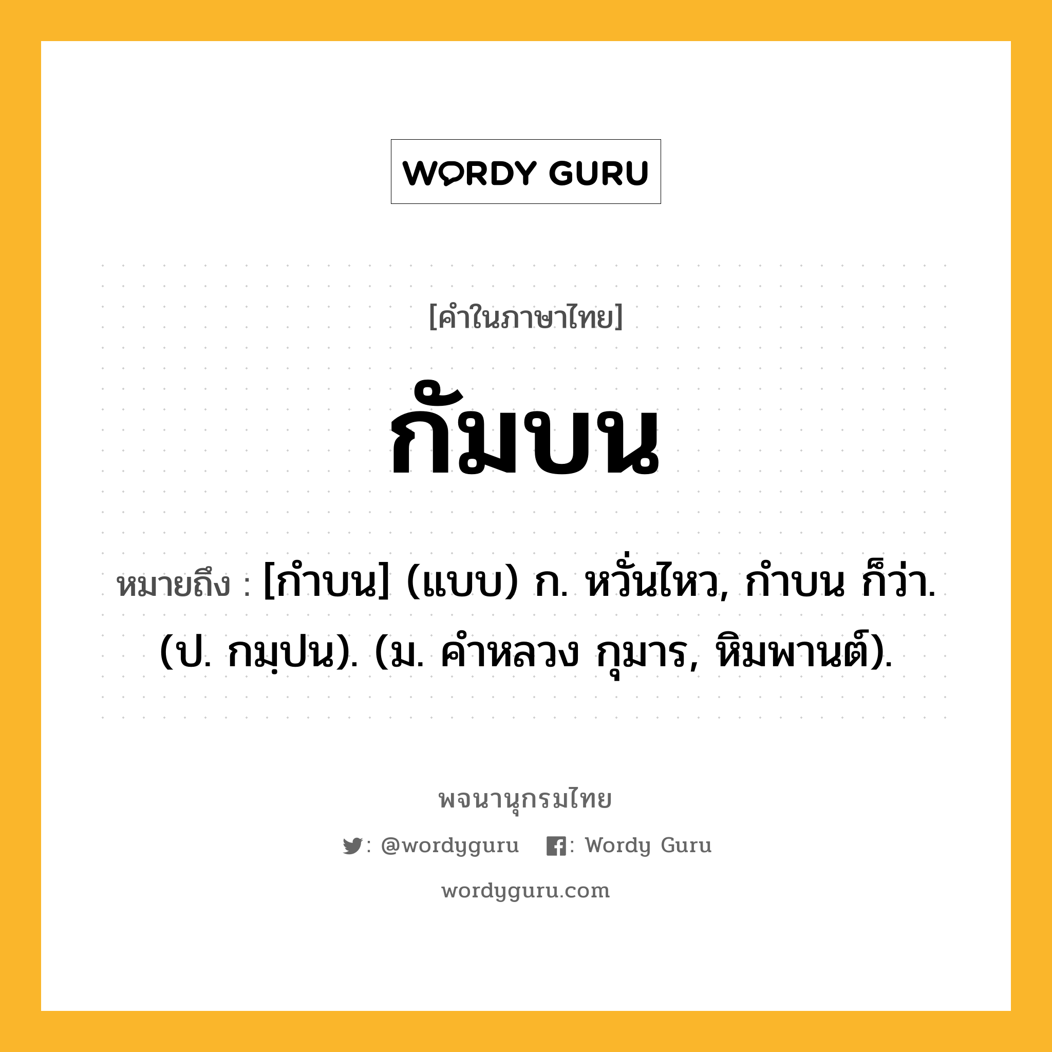กัมบน หมายถึงอะไร?, คำในภาษาไทย กัมบน หมายถึง [กําบน] (แบบ) ก. หวั่นไหว, กําบน ก็ว่า. (ป. กมฺปน). (ม. คําหลวง กุมาร, หิมพานต์).