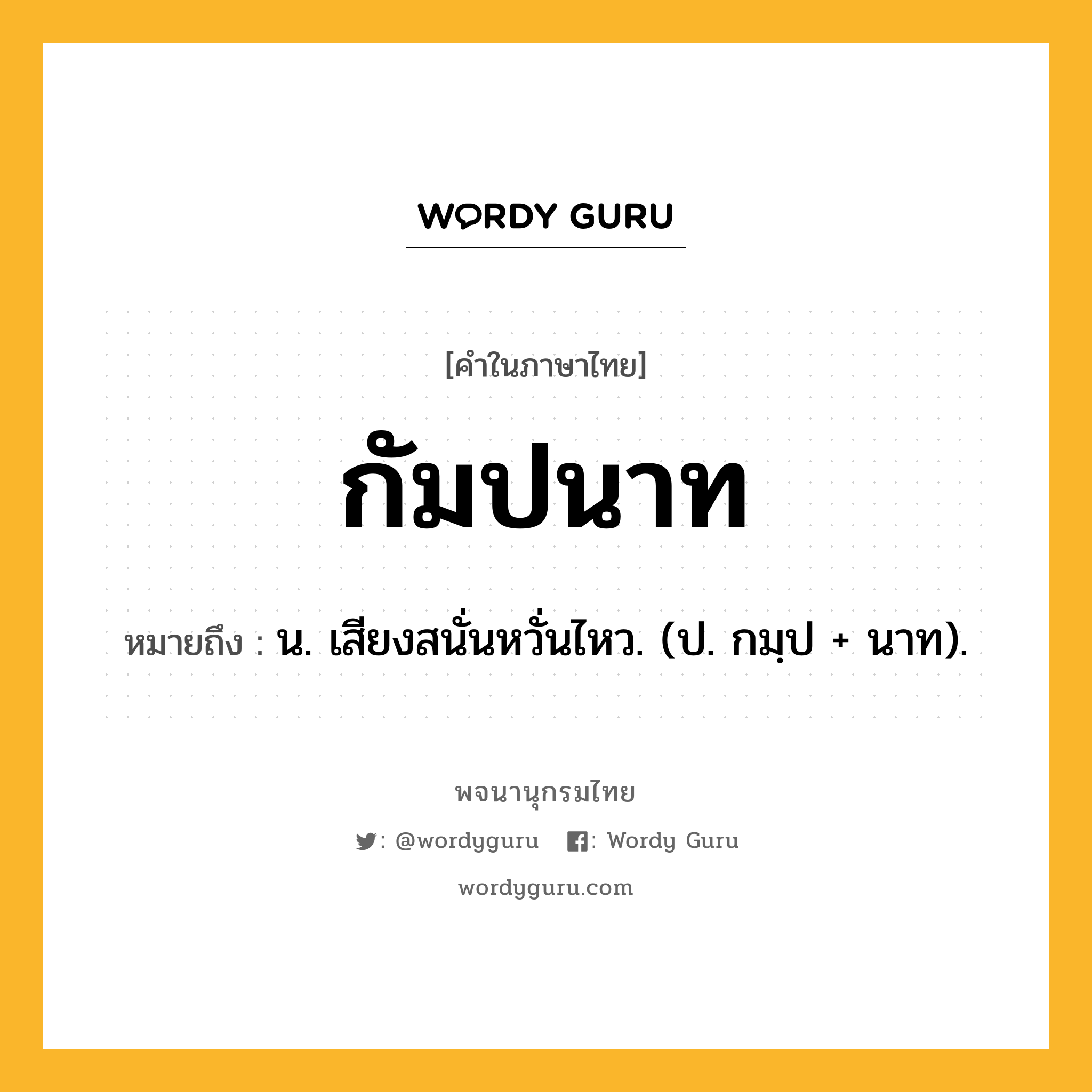 กัมปนาท หมายถึงอะไร?, คำในภาษาไทย กัมปนาท หมายถึง น. เสียงสนั่นหวั่นไหว. (ป. กมฺป + นาท).