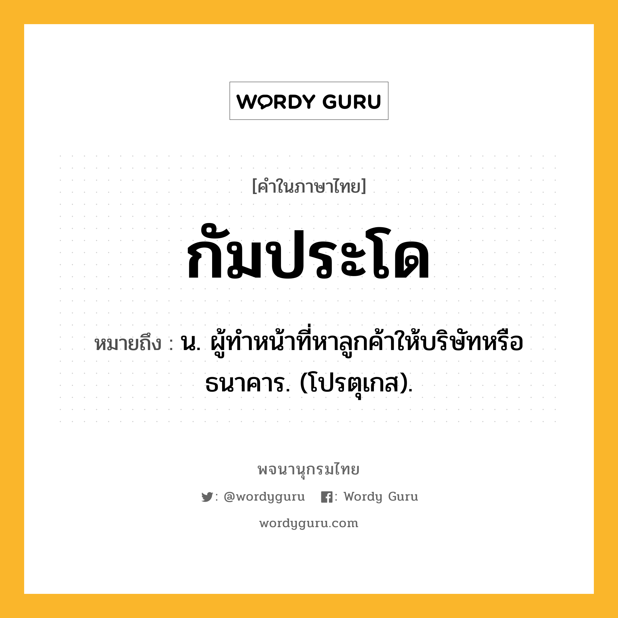 กัมประโด หมายถึงอะไร?, คำในภาษาไทย กัมประโด หมายถึง น. ผู้ทําหน้าที่หาลูกค้าให้บริษัทหรือธนาคาร. (โปรตุเกส).