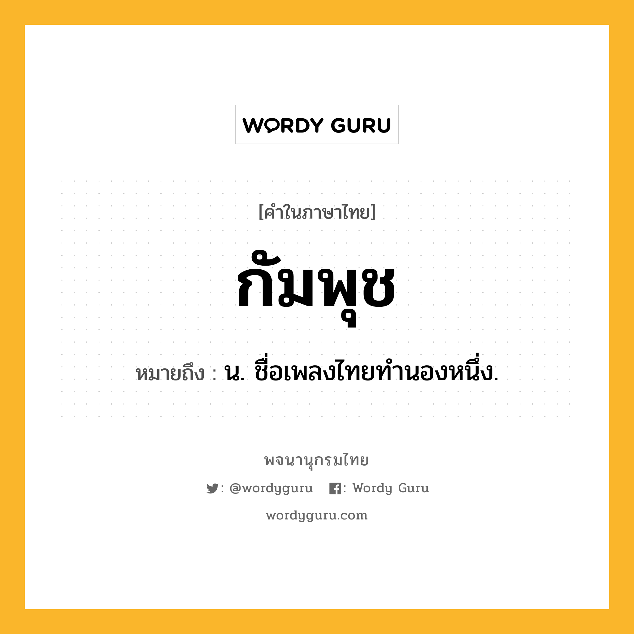 กัมพุช ความหมาย หมายถึงอะไร?, คำในภาษาไทย กัมพุช หมายถึง น. ชื่อเพลงไทยทํานองหนึ่ง.