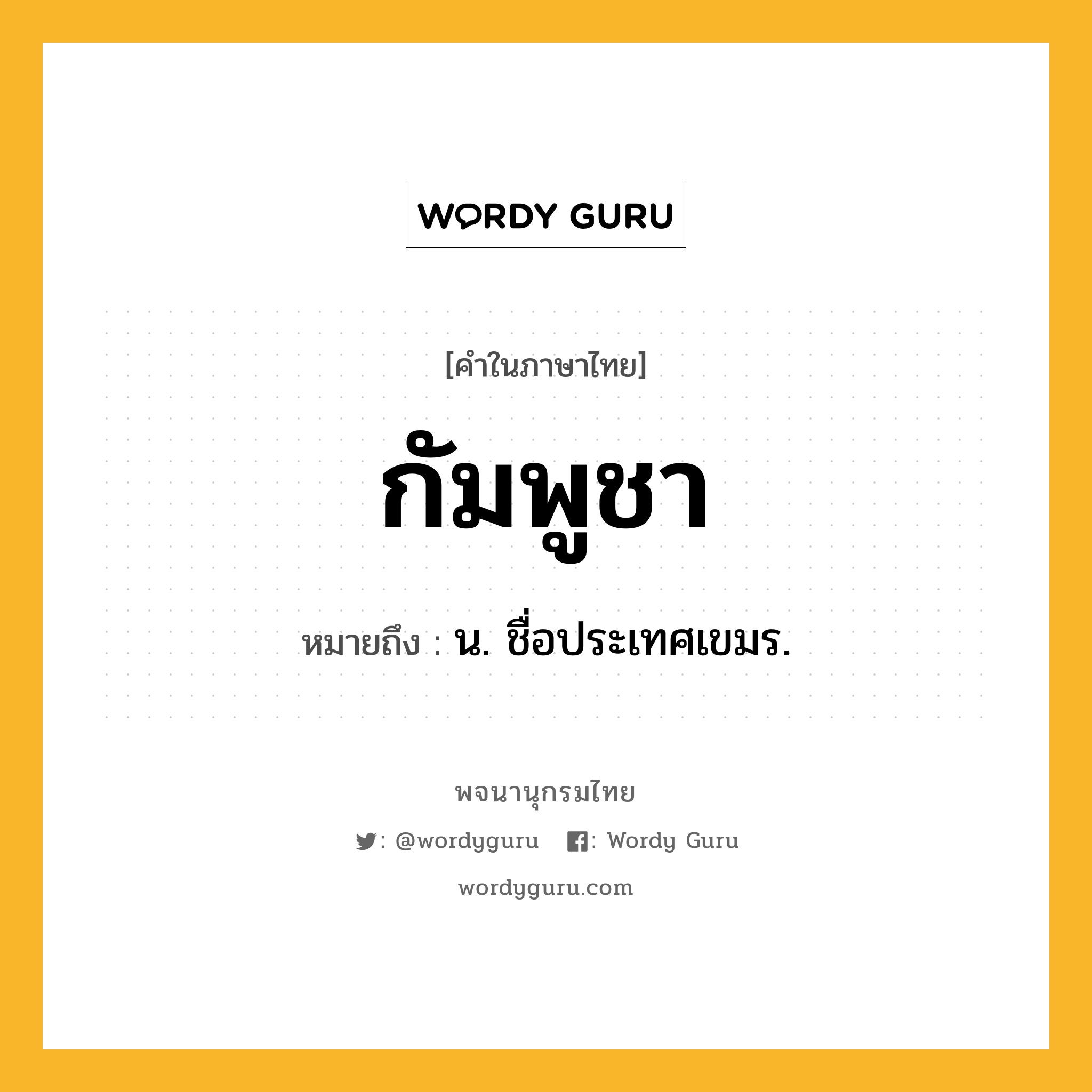 กัมพูชา หมายถึงอะไร?, คำในภาษาไทย กัมพูชา หมายถึง น. ชื่อประเทศเขมร.