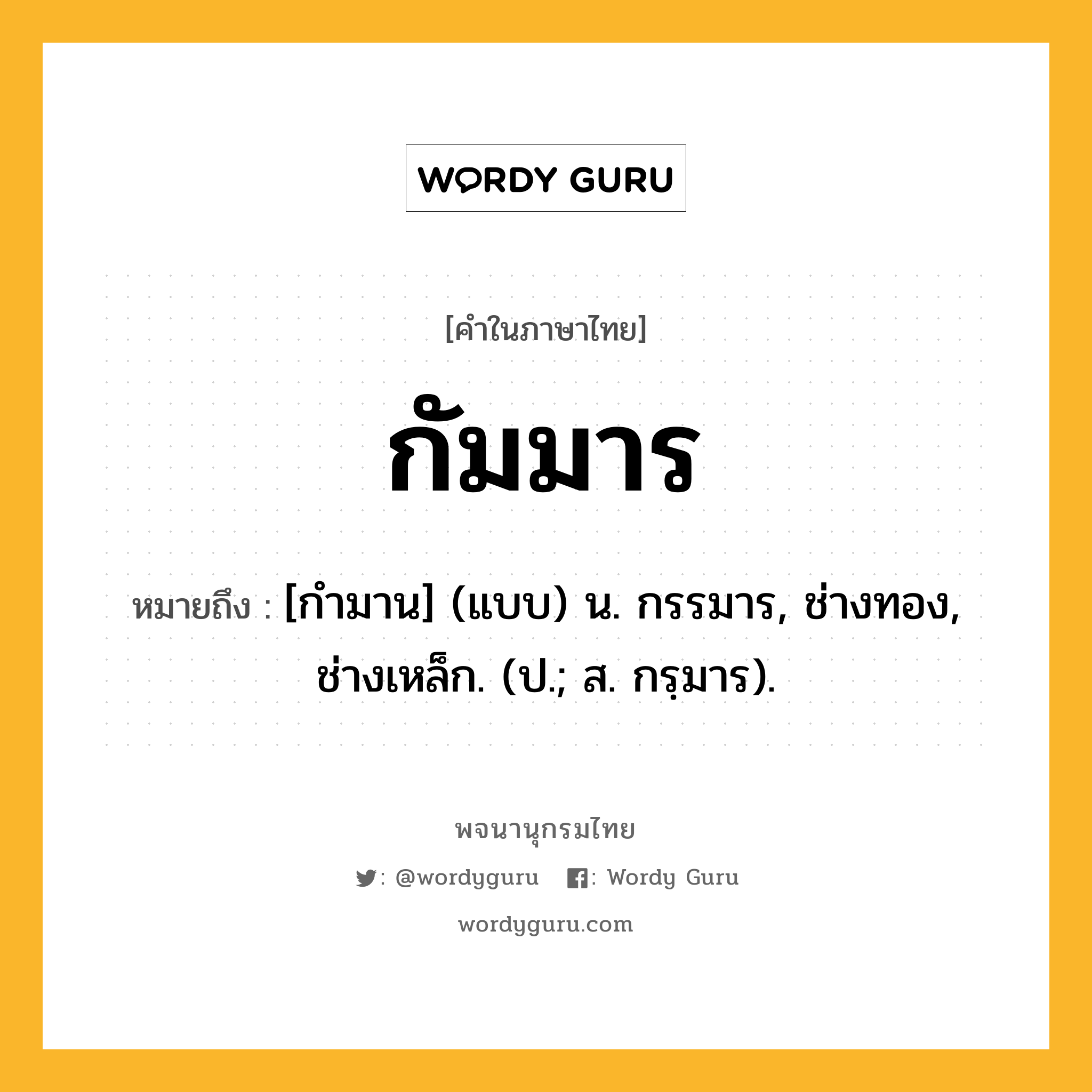 กัมมาร หมายถึงอะไร?, คำในภาษาไทย กัมมาร หมายถึง [กํามาน] (แบบ) น. กรรมาร, ช่างทอง, ช่างเหล็ก. (ป.; ส. กรฺมาร).