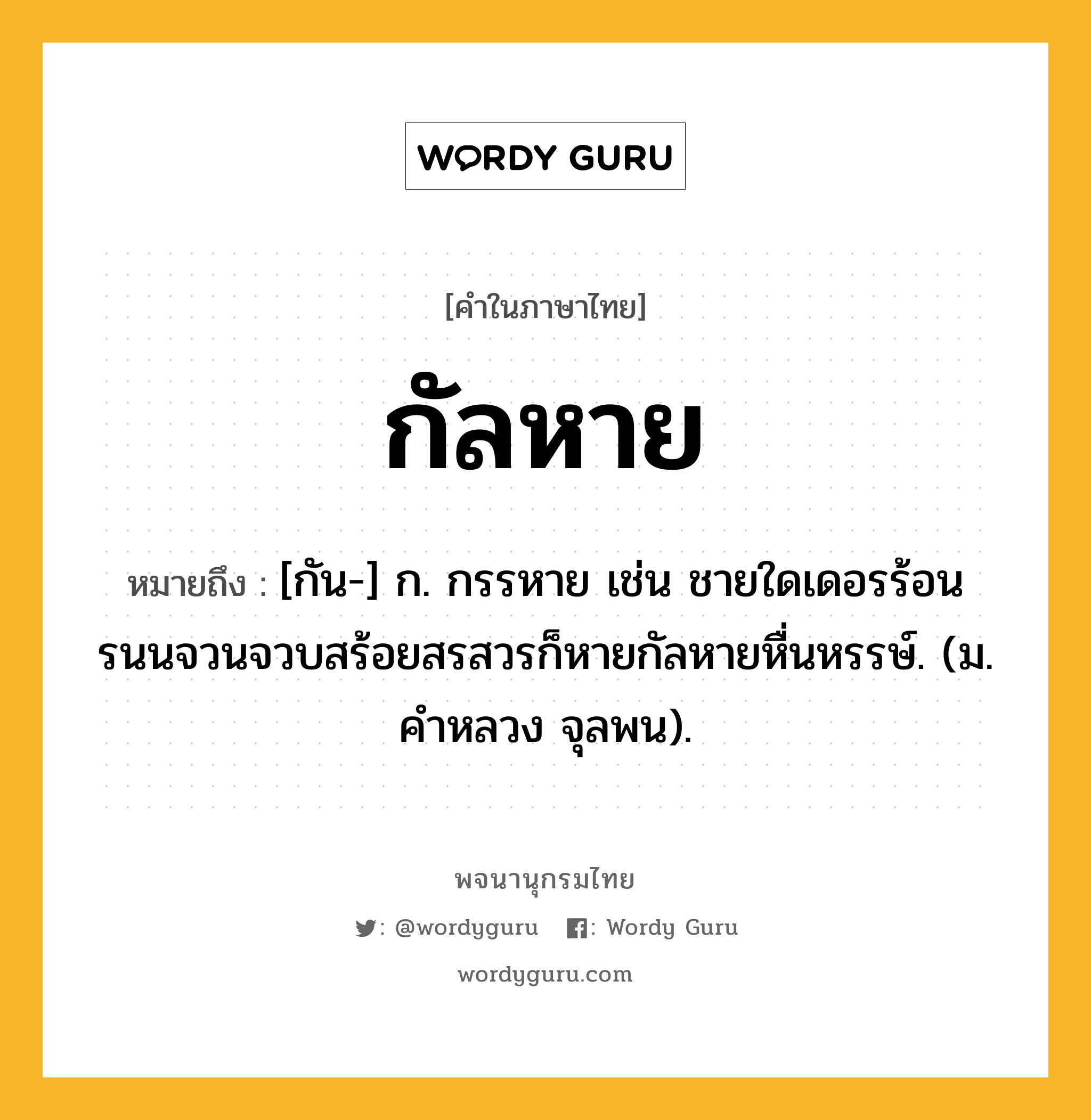 กัลหาย ความหมาย หมายถึงอะไร?, คำในภาษาไทย กัลหาย หมายถึง [กัน-] ก. กรรหาย เช่น ชายใดเดอรร้อนรนนจวนจวบสร้อยสรสวรก็หายกัลหายหื่นหรรษ์. (ม. คําหลวง จุลพน).