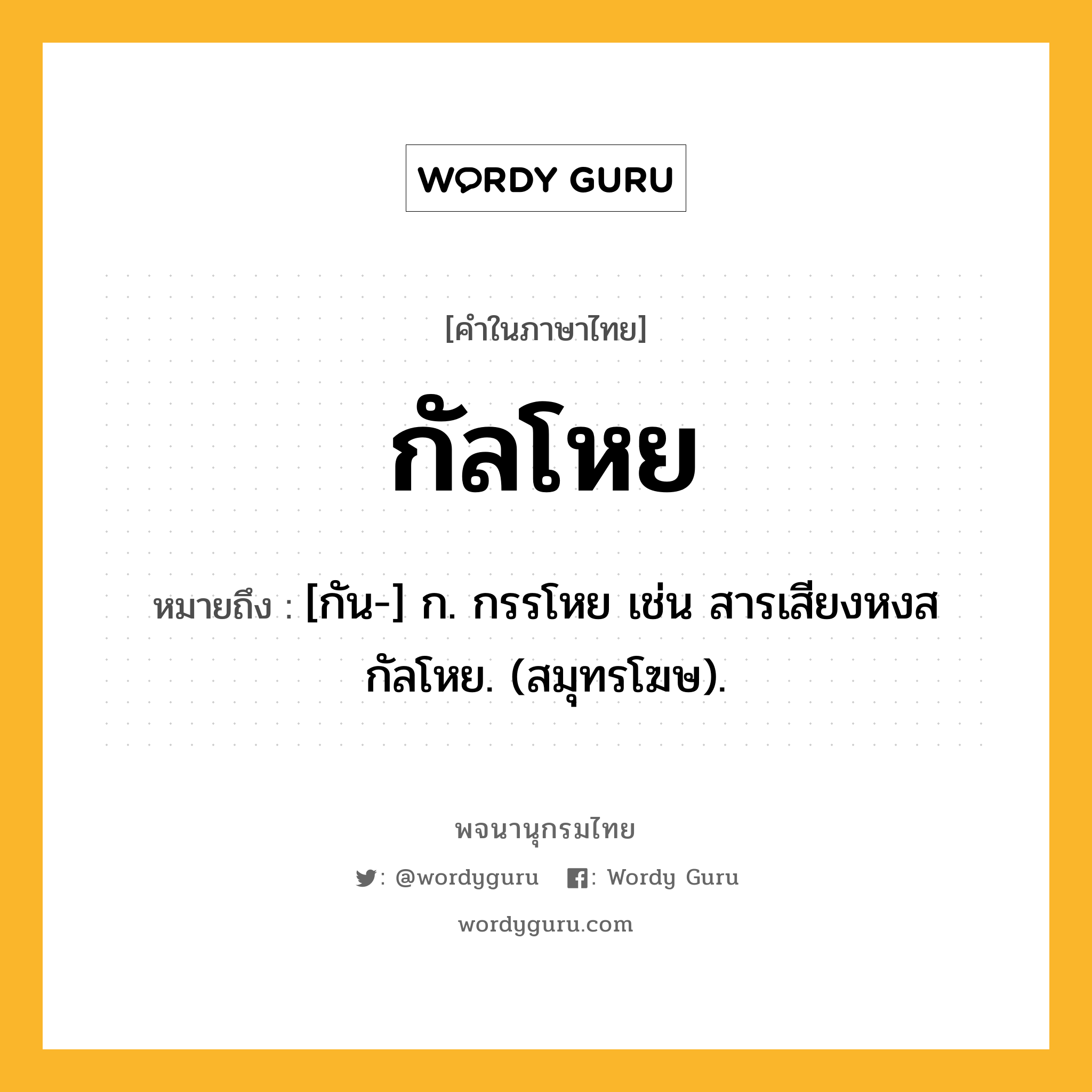 กัลโหย หมายถึงอะไร?, คำในภาษาไทย กัลโหย หมายถึง [กัน-] ก. กรรโหย เช่น สารเสียงหงสกัลโหย. (สมุทรโฆษ).