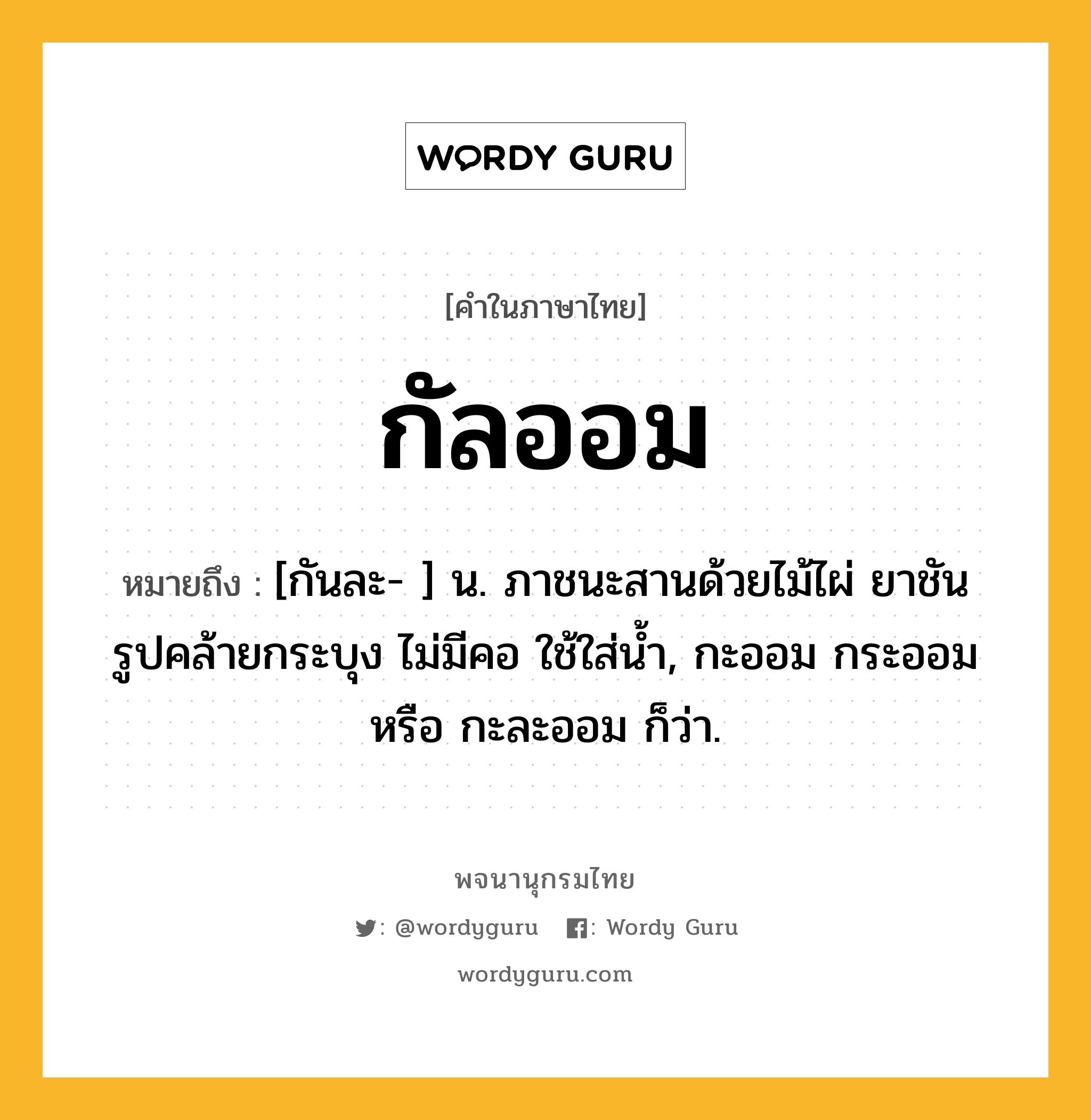 กัลออม หมายถึงอะไร?, คำในภาษาไทย กัลออม หมายถึง [กันละ- ] น. ภาชนะสานด้วยไม้ไผ่ ยาชัน รูปคล้ายกระบุง ไม่มีคอ ใช้ใส่น้ำ, กะออม กระออม หรือ กะละออม ก็ว่า.