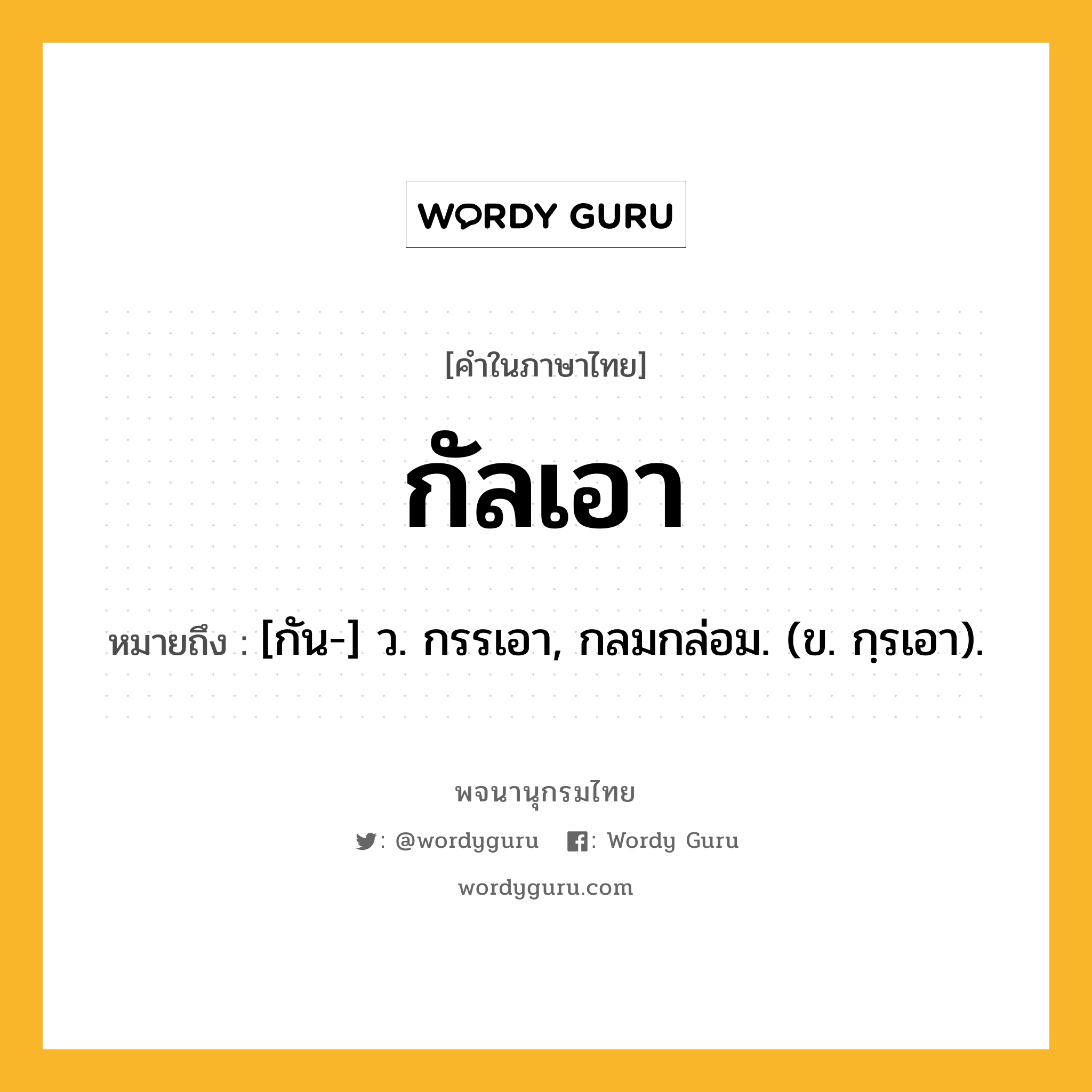 กัลเอา หมายถึงอะไร?, คำในภาษาไทย กัลเอา หมายถึง [กัน-] ว. กรรเอา, กลมกล่อม. (ข. กฺรเอา).