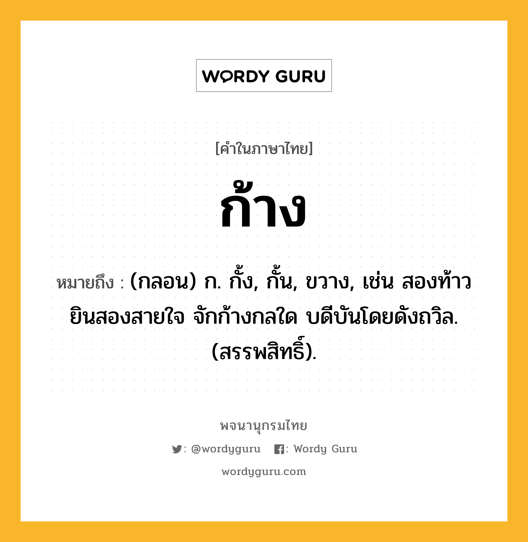 ก้าง ความหมาย หมายถึงอะไร?, คำในภาษาไทย ก้าง หมายถึง (กลอน) ก. กั้ง, กั้น, ขวาง, เช่น สองท้าวยินสองสายใจ จักก้างกลใด บดีบันโดยดังถวิล. (สรรพสิทธิ์).