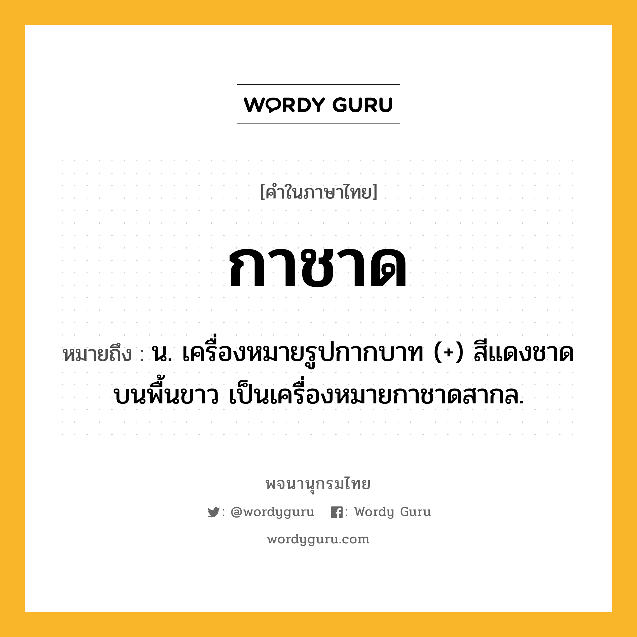 กาชาด หมายถึงอะไร?, คำในภาษาไทย กาชาด หมายถึง น. เครื่องหมายรูปกากบาท (+) สีแดงชาดบนพื้นขาว เป็นเครื่องหมายกาชาดสากล.