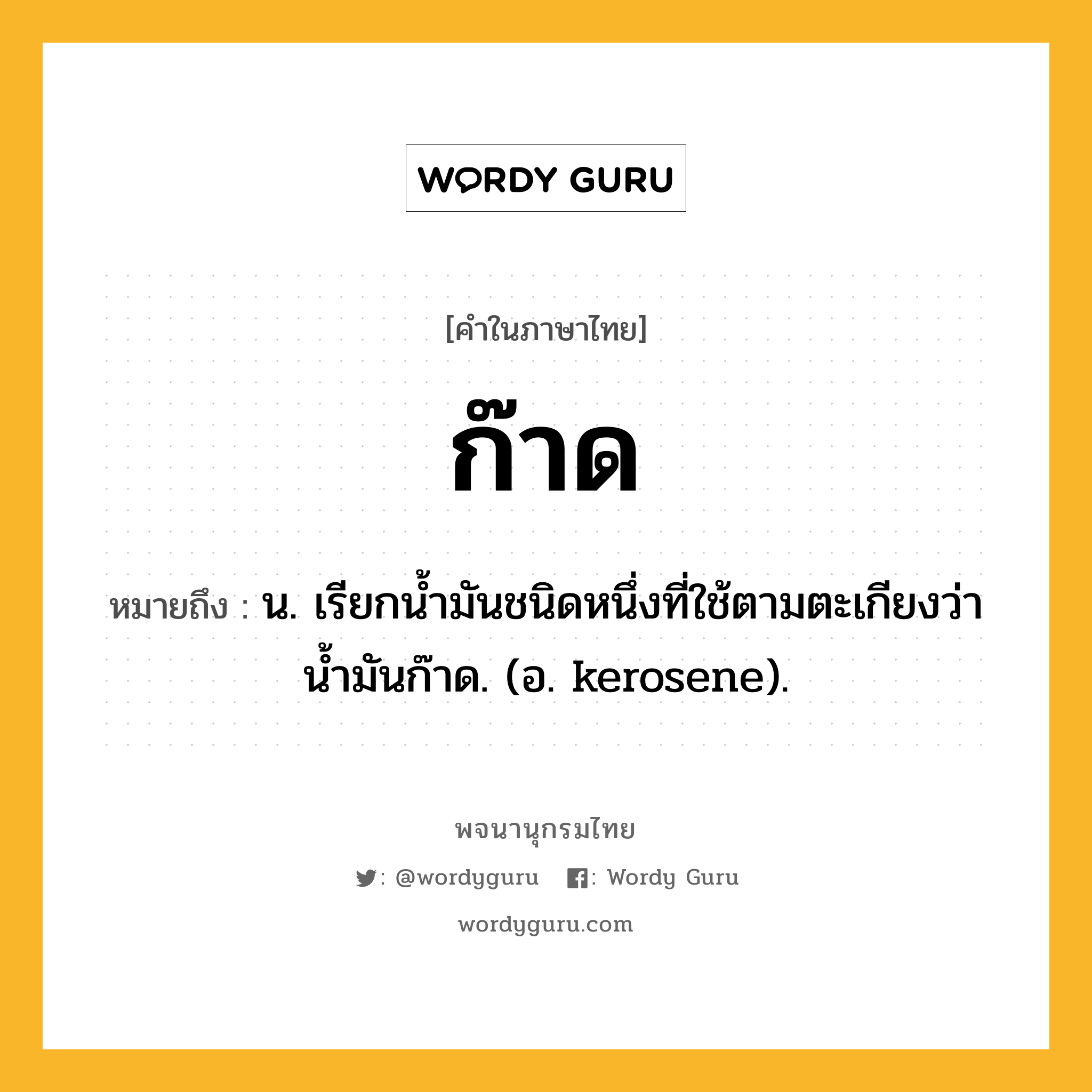 ก๊าด หมายถึงอะไร?, คำในภาษาไทย ก๊าด หมายถึง น. เรียกนํ้ามันชนิดหนึ่งที่ใช้ตามตะเกียงว่า นํ้ามันก๊าด. (อ. kerosene).