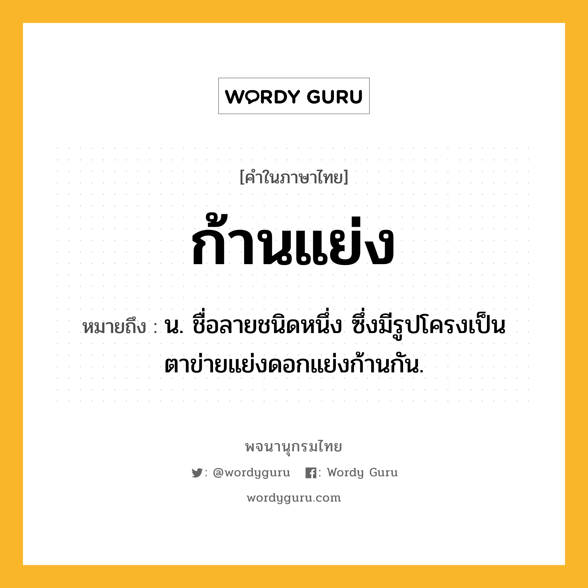 ก้านแย่ง หมายถึงอะไร?, คำในภาษาไทย ก้านแย่ง หมายถึง น. ชื่อลายชนิดหนึ่ง ซึ่งมีรูปโครงเป็นตาข่ายแย่งดอกแย่งก้านกัน.