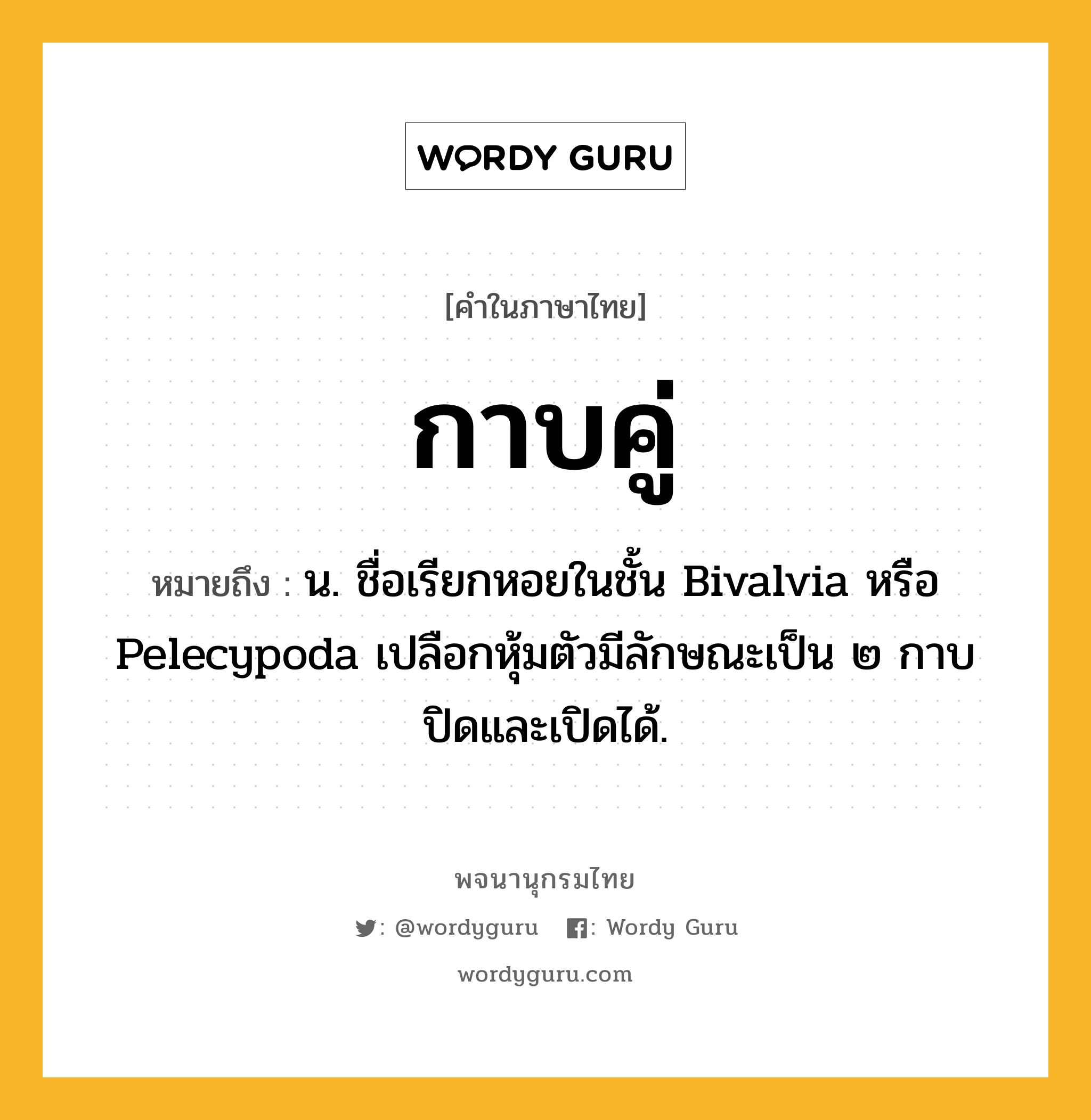 กาบคู่ หมายถึงอะไร?, คำในภาษาไทย กาบคู่ หมายถึง น. ชื่อเรียกหอยในชั้น Bivalvia หรือ Pelecypoda เปลือกหุ้มตัวมีลักษณะเป็น ๒ กาบ ปิดและเปิดได้.