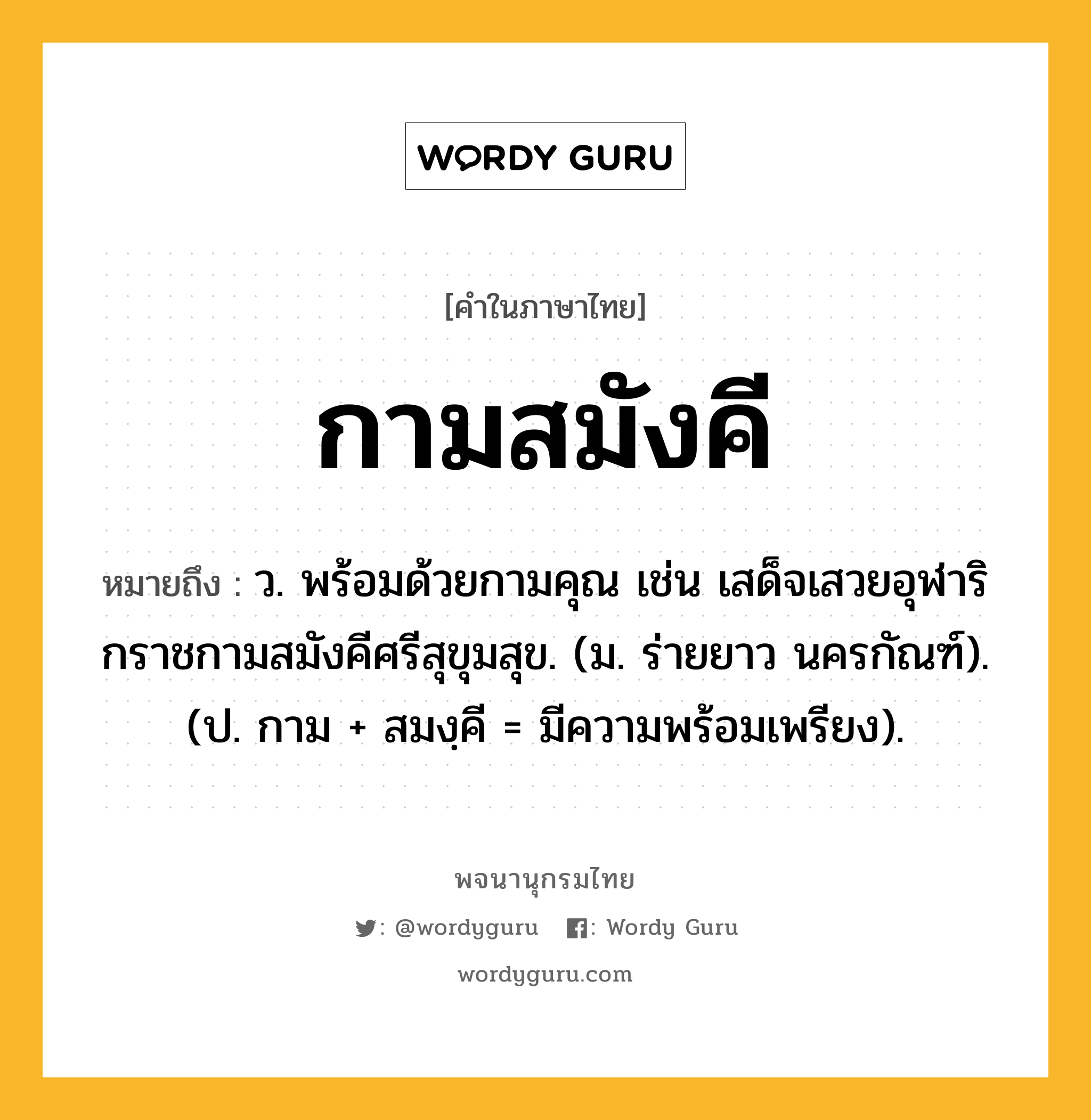 กามสมังคี หมายถึงอะไร?, คำในภาษาไทย กามสมังคี หมายถึง ว. พร้อมด้วยกามคุณ เช่น เสด็จเสวยอุฬาริกราชกามสมังคีศรีสุขุมสุข. (ม. ร่ายยาว นครกัณฑ์). (ป. กาม + สมงฺคี = มีความพร้อมเพรียง).