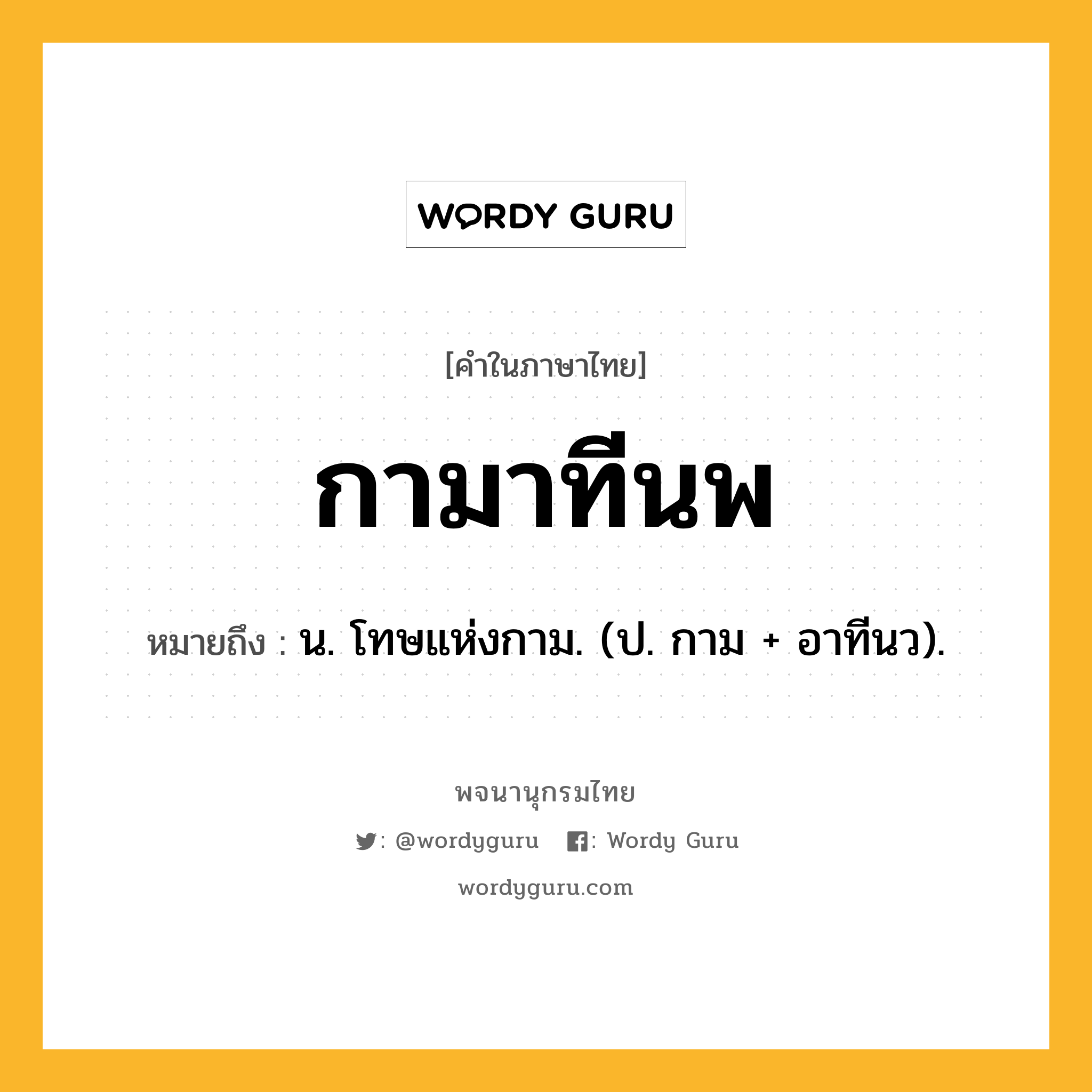กามาทีนพ ความหมาย หมายถึงอะไร?, คำในภาษาไทย กามาทีนพ หมายถึง น. โทษแห่งกาม. (ป. กาม + อาทีนว).