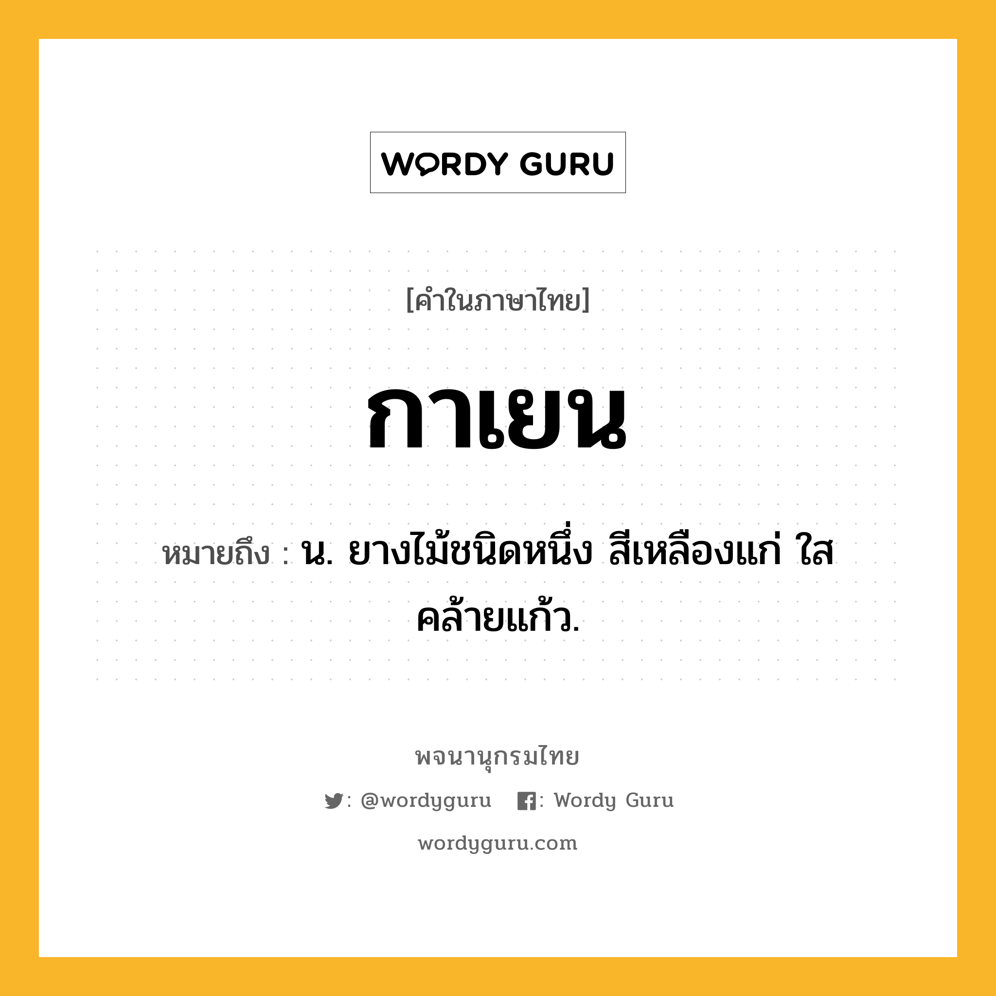 กาเยน หมายถึงอะไร?, คำในภาษาไทย กาเยน หมายถึง น. ยางไม้ชนิดหนึ่ง สีเหลืองแก่ ใสคล้ายแก้ว.