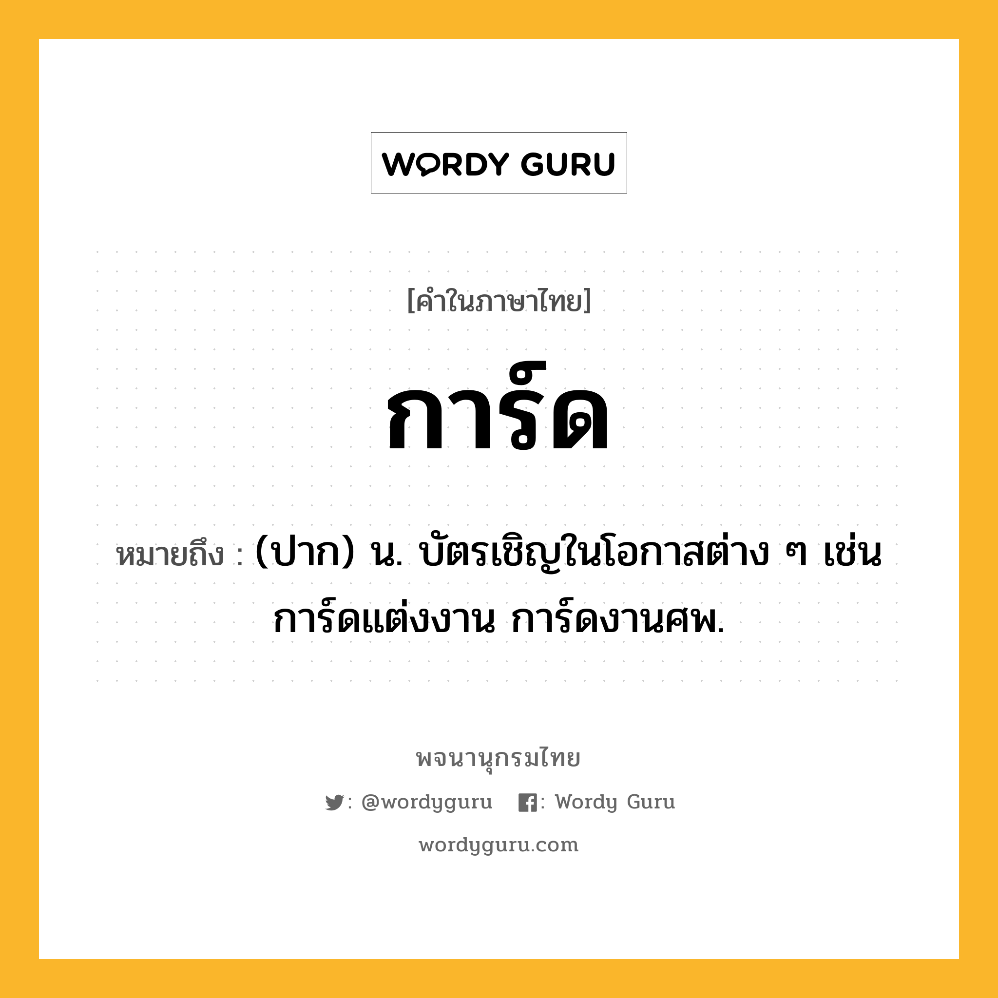 การ์ด ความหมาย หมายถึงอะไร?, คำในภาษาไทย การ์ด หมายถึง (ปาก) น. บัตรเชิญในโอกาสต่าง ๆ เช่น การ์ดแต่งงาน การ์ดงานศพ.