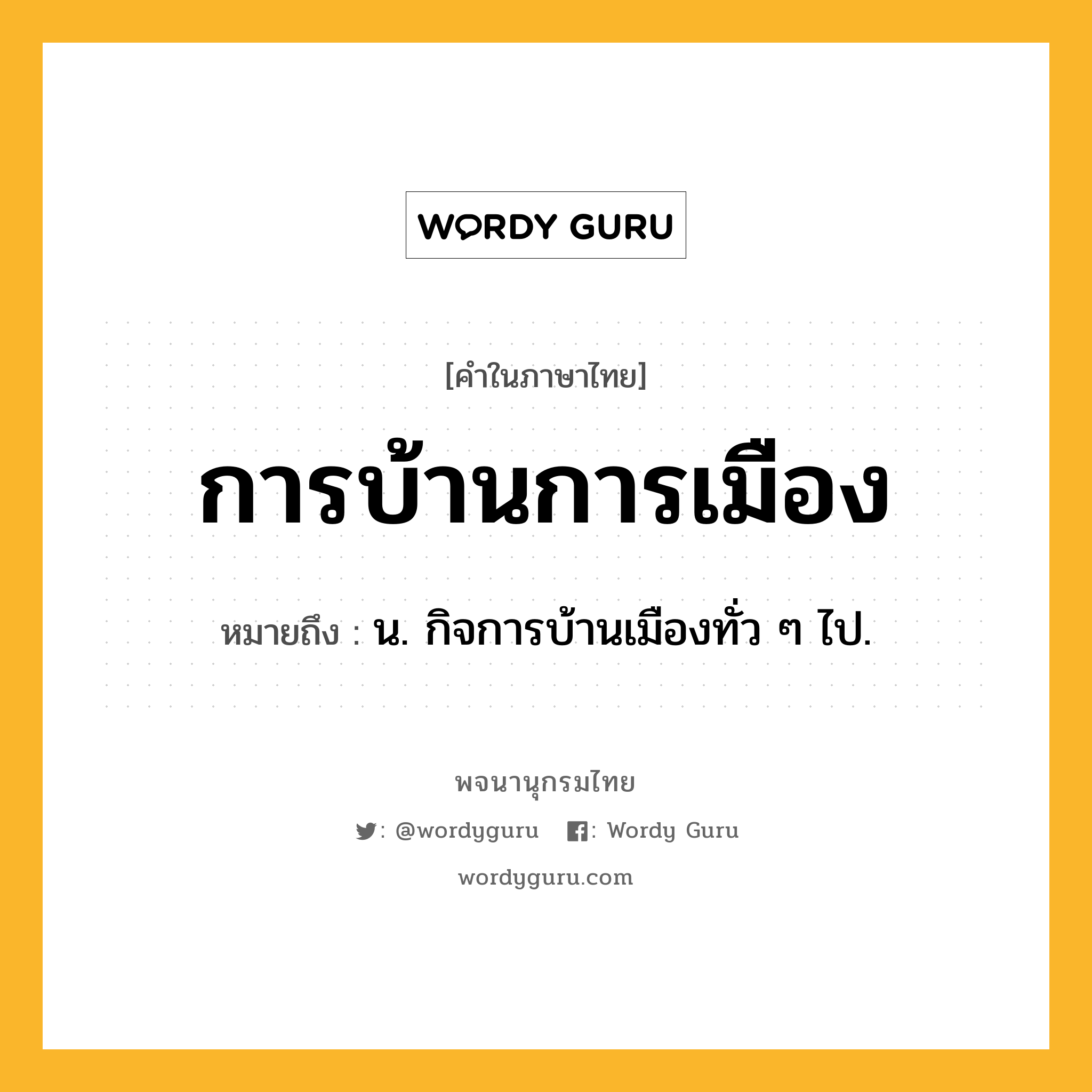 การบ้านการเมือง ความหมาย หมายถึงอะไร?, คำในภาษาไทย การบ้านการเมือง หมายถึง น. กิจการบ้านเมืองทั่ว ๆ ไป.