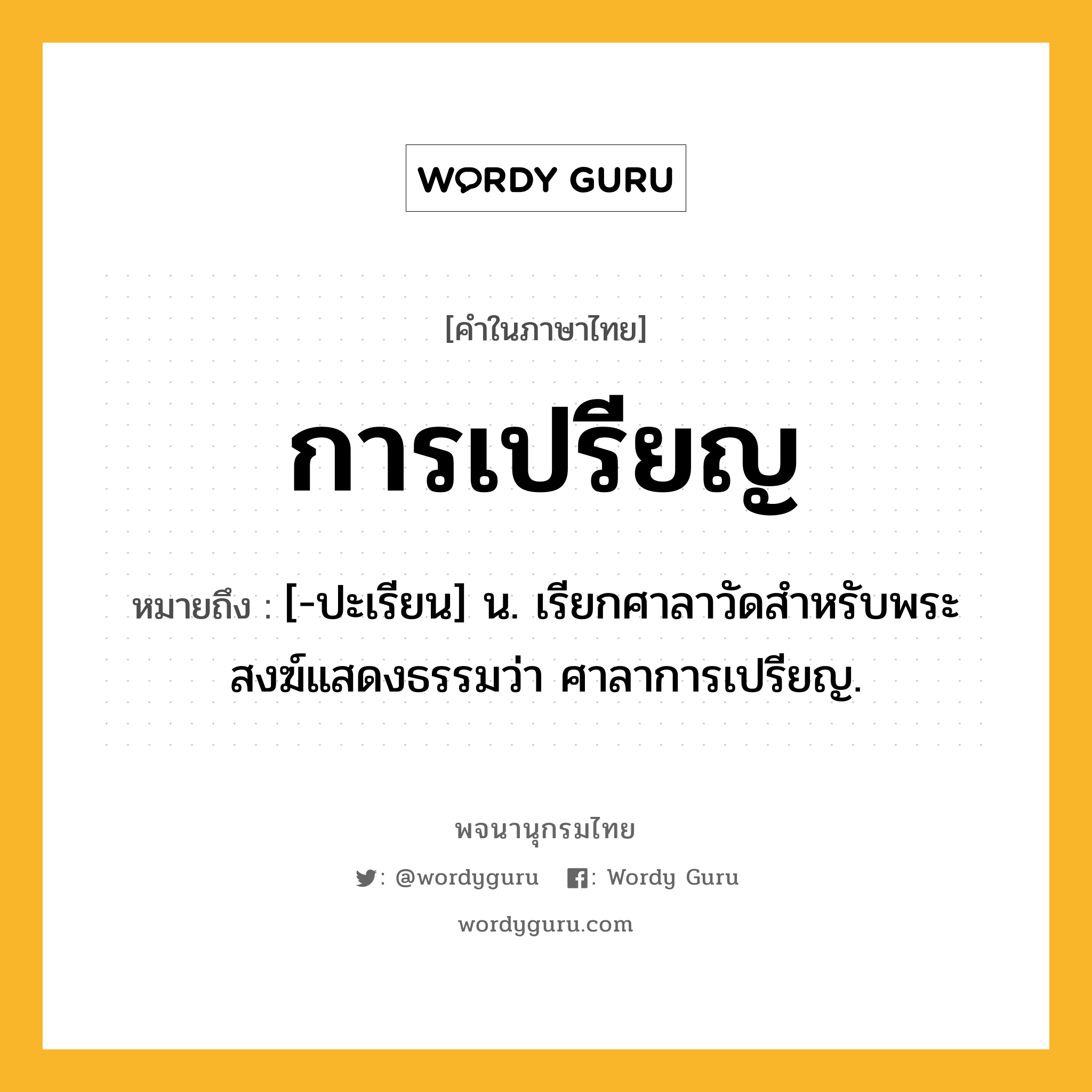 การเปรียญ หมายถึงอะไร?, คำในภาษาไทย การเปรียญ หมายถึง [-ปะเรียน] น. เรียกศาลาวัดสําหรับพระสงฆ์แสดงธรรมว่า ศาลาการเปรียญ.
