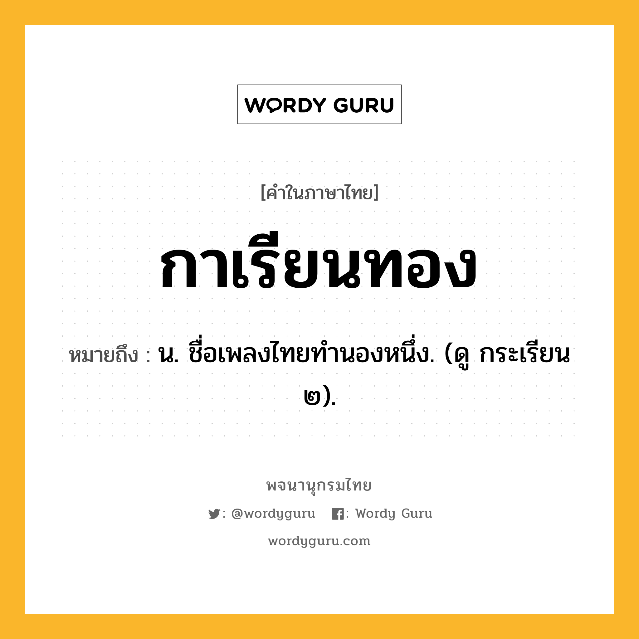 กาเรียนทอง หมายถึงอะไร?, คำในภาษาไทย กาเรียนทอง หมายถึง น. ชื่อเพลงไทยทำนองหนึ่ง. (ดู กระเรียน ๒).