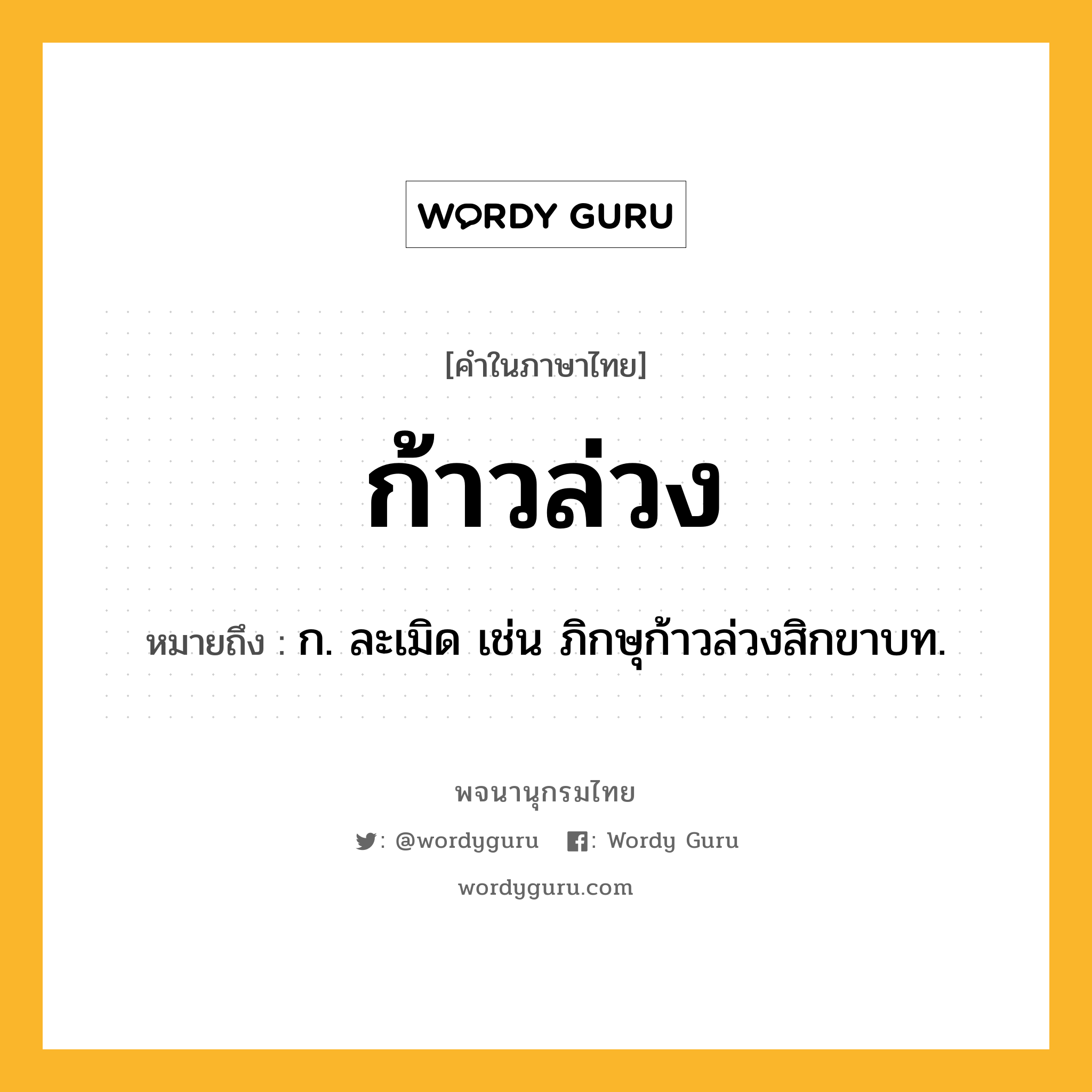 ก้าวล่วง ความหมาย หมายถึงอะไร?, คำในภาษาไทย ก้าวล่วง หมายถึง ก. ละเมิด เช่น ภิกษุก้าวล่วงสิกขาบท.