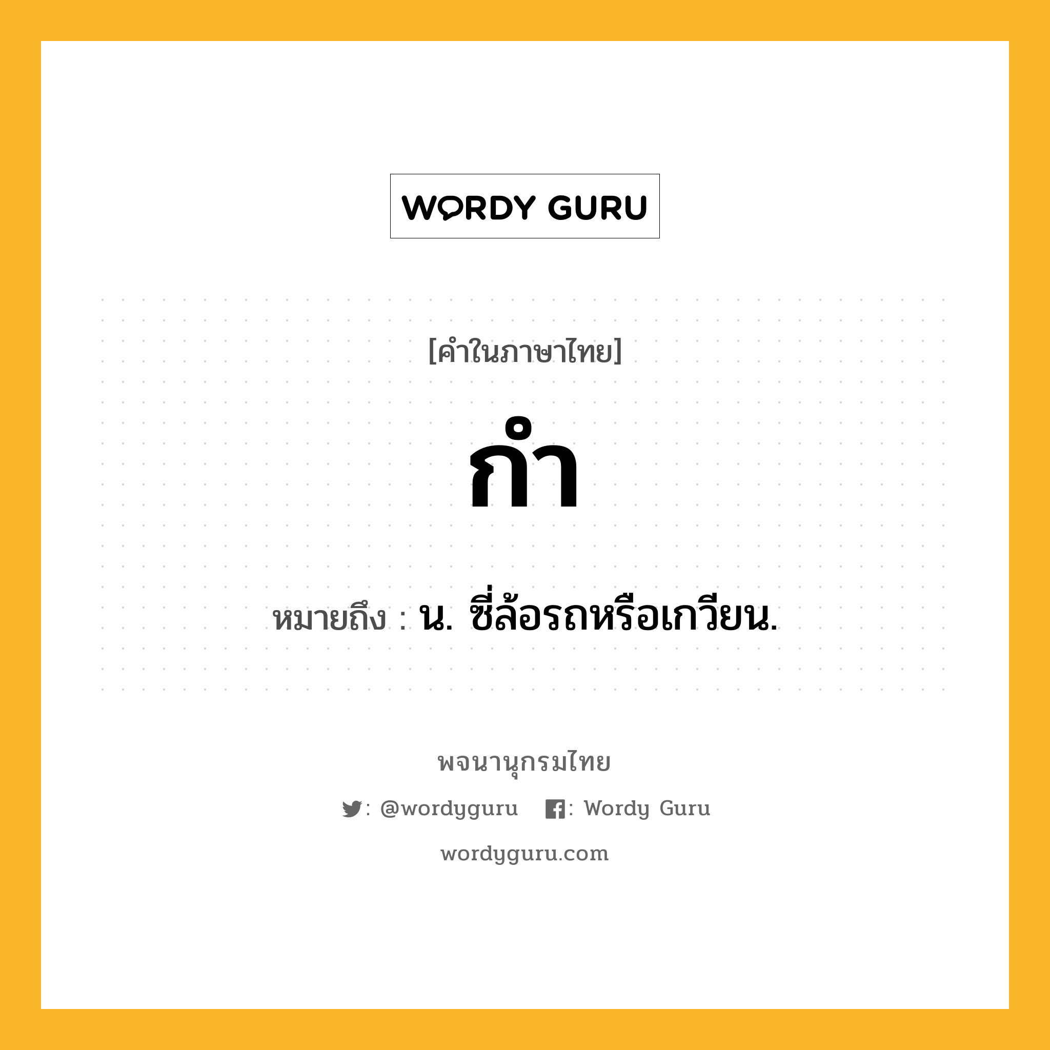กำ ความหมาย หมายถึงอะไร?, คำในภาษาไทย กำ หมายถึง น. ซี่ล้อรถหรือเกวียน.