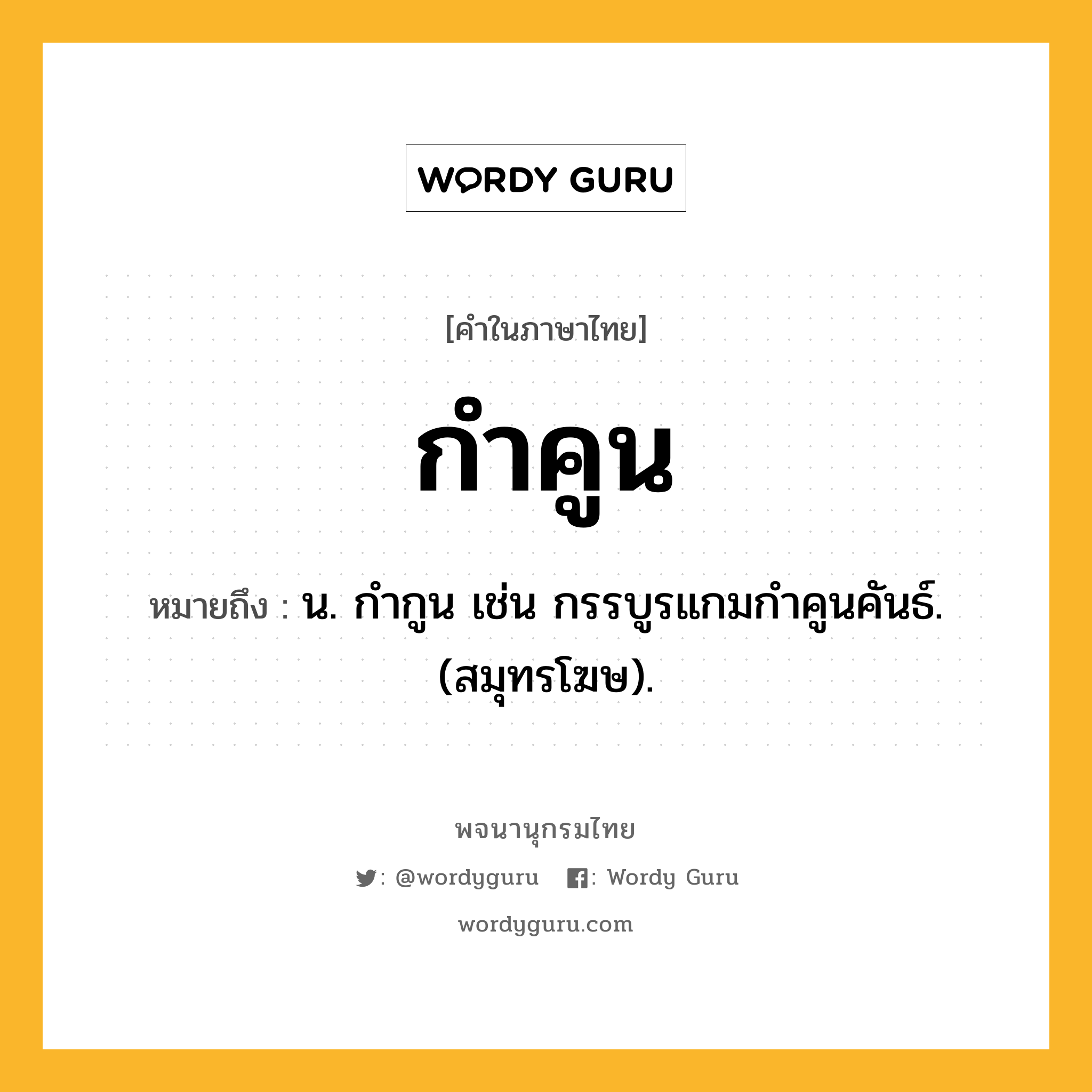 กำคูน ความหมาย หมายถึงอะไร?, คำในภาษาไทย กำคูน หมายถึง น. กํากูน เช่น กรรบูรแกมกําคูนคันธ์. (สมุทรโฆษ).