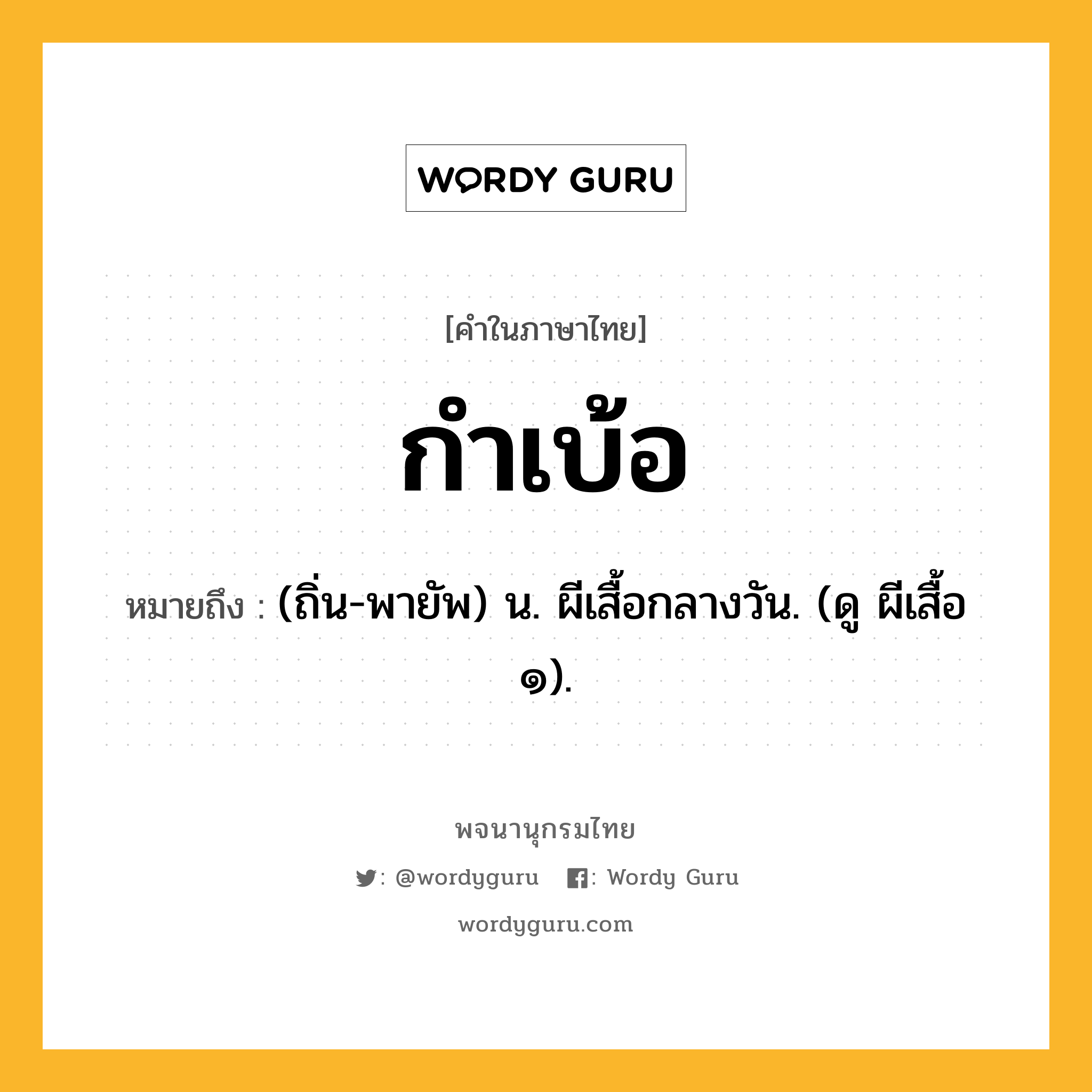 กำเบ้อ ความหมาย หมายถึงอะไร?, คำในภาษาไทย กำเบ้อ หมายถึง (ถิ่น-พายัพ) น. ผีเสื้อกลางวัน. (ดู ผีเสื้อ ๑).