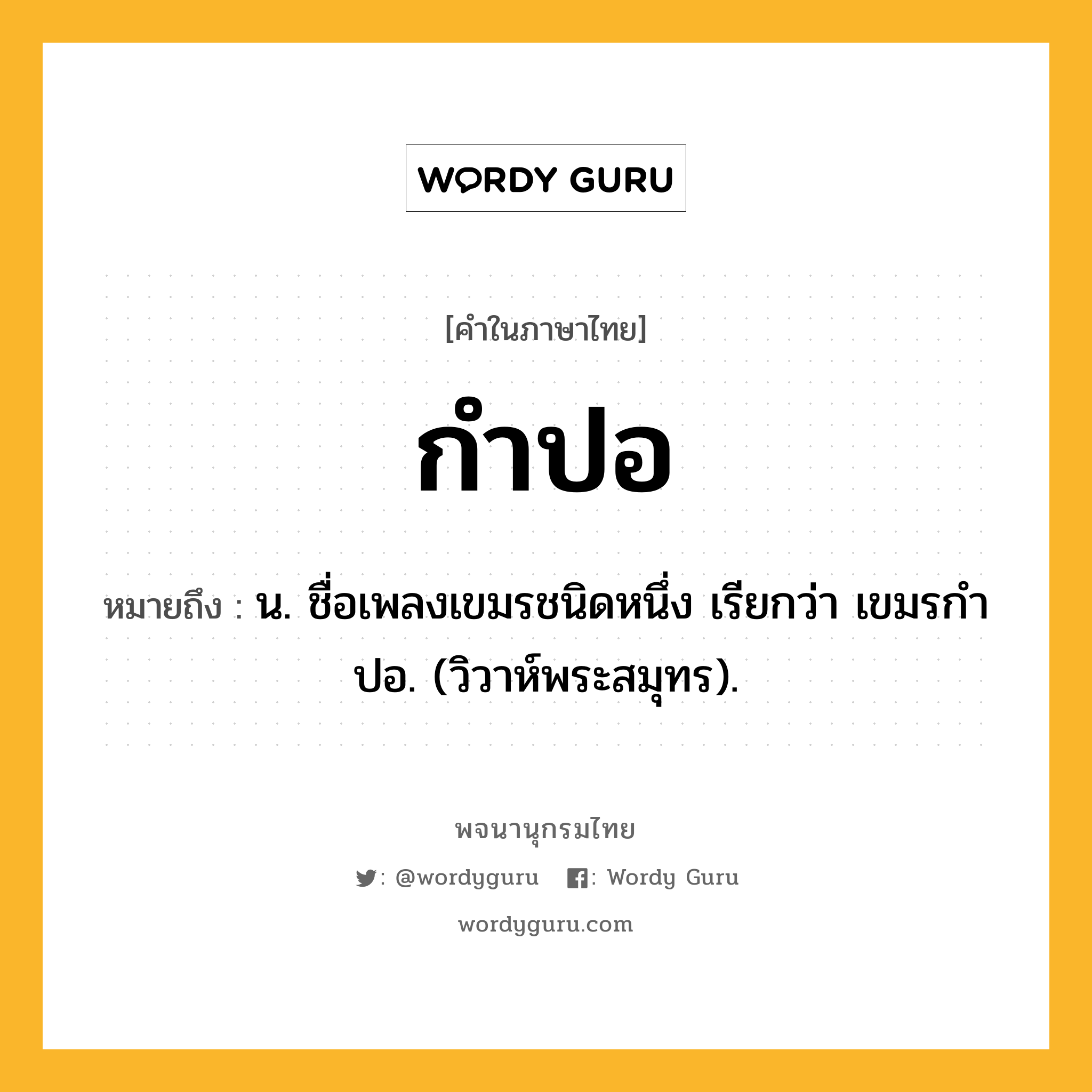 กำปอ ความหมาย หมายถึงอะไร?, คำในภาษาไทย กำปอ หมายถึง น. ชื่อเพลงเขมรชนิดหนึ่ง เรียกว่า เขมรกําปอ. (วิวาห์พระสมุทร).