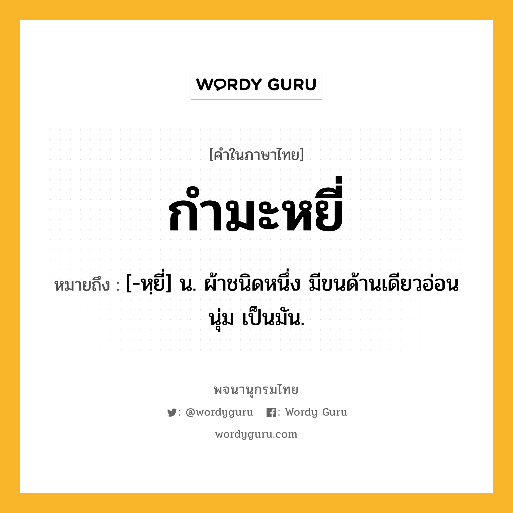กำมะหยี่ ความหมาย หมายถึงอะไร?, คำในภาษาไทย กำมะหยี่ หมายถึง [-หฺยี่] น. ผ้าชนิดหนึ่ง มีขนด้านเดียวอ่อนนุ่ม เป็นมัน.