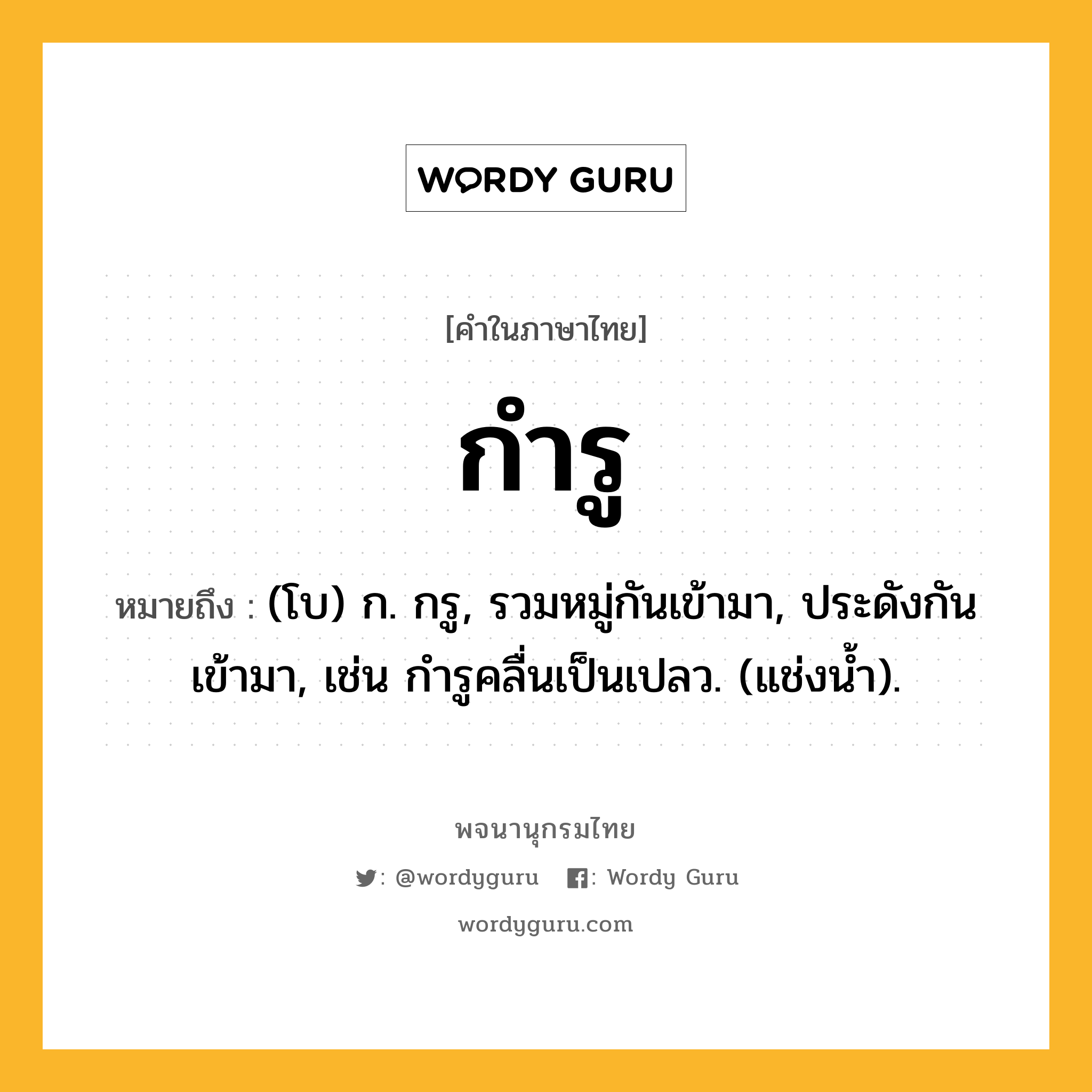 กำรู ความหมาย หมายถึงอะไร?, คำในภาษาไทย กำรู หมายถึง (โบ) ก. กรู, รวมหมู่กันเข้ามา, ประดังกันเข้ามา, เช่น กํารูคลื่นเป็นเปลว. (แช่งนํ้า).