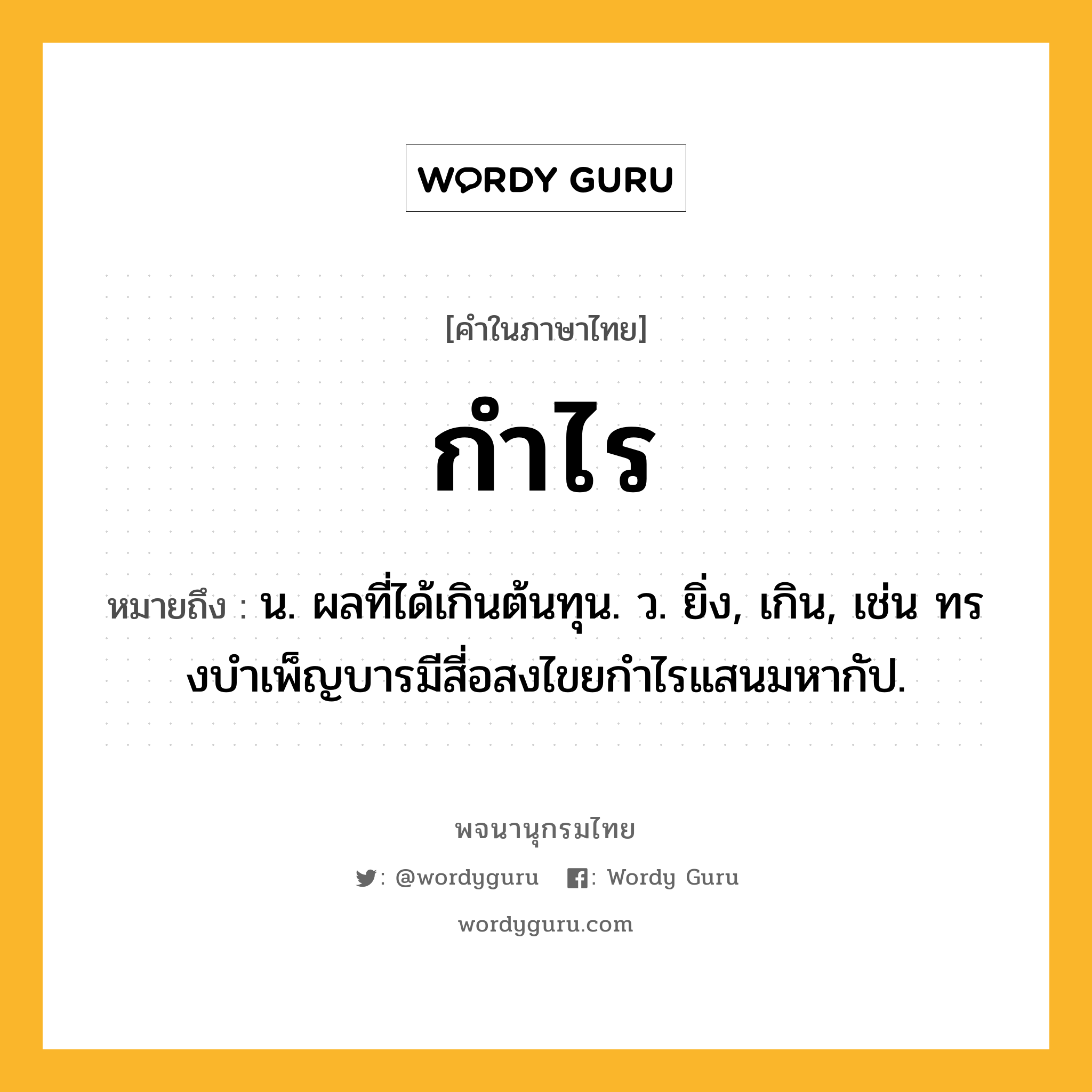 กำไร ความหมาย หมายถึงอะไร?, คำในภาษาไทย กำไร หมายถึง น. ผลที่ได้เกินต้นทุน. ว. ยิ่ง, เกิน, เช่น ทรงบําเพ็ญบารมีสี่อสงไขยกําไรแสนมหากัป.