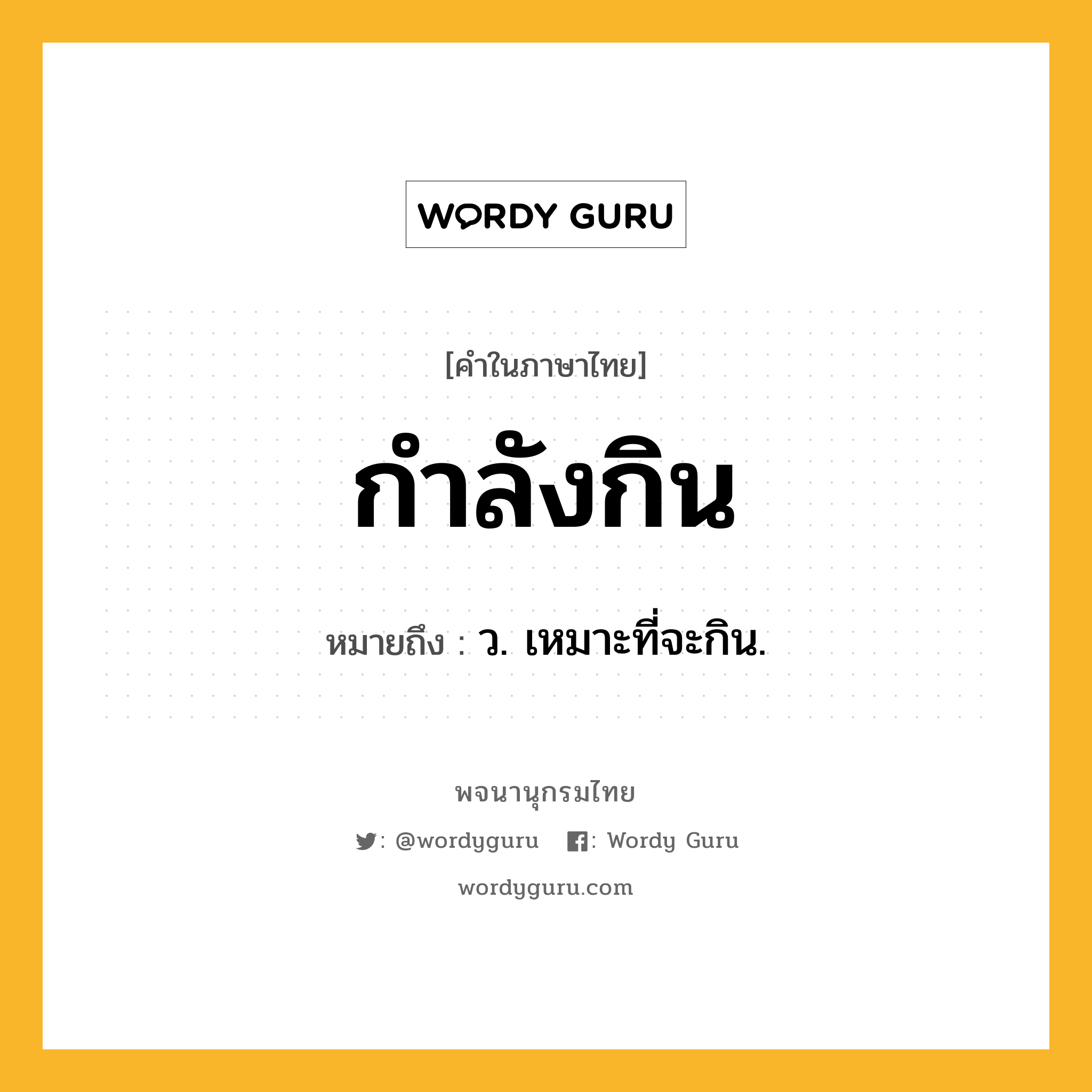 กำลังกิน ความหมาย หมายถึงอะไร?, คำในภาษาไทย กำลังกิน หมายถึง ว. เหมาะที่จะกิน.