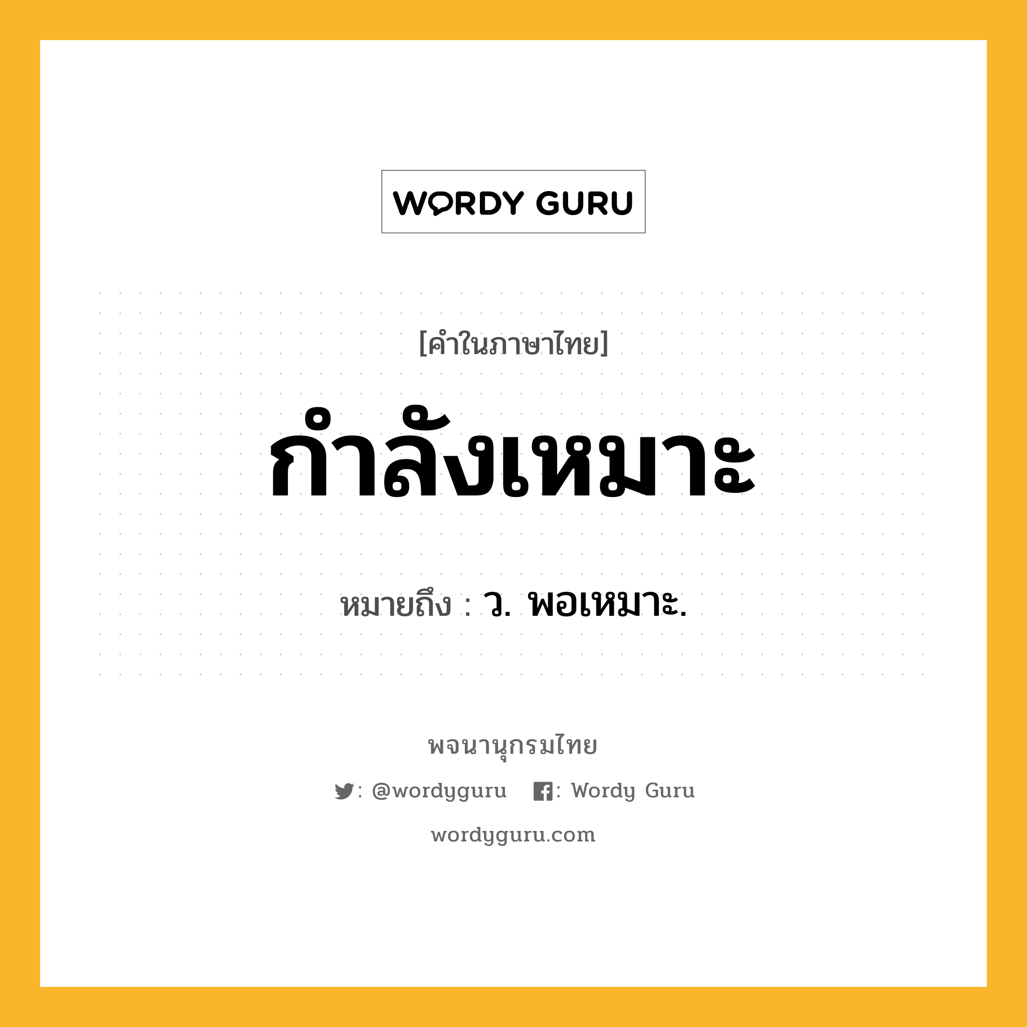กำลังเหมาะ ความหมาย หมายถึงอะไร?, คำในภาษาไทย กำลังเหมาะ หมายถึง ว. พอเหมาะ.