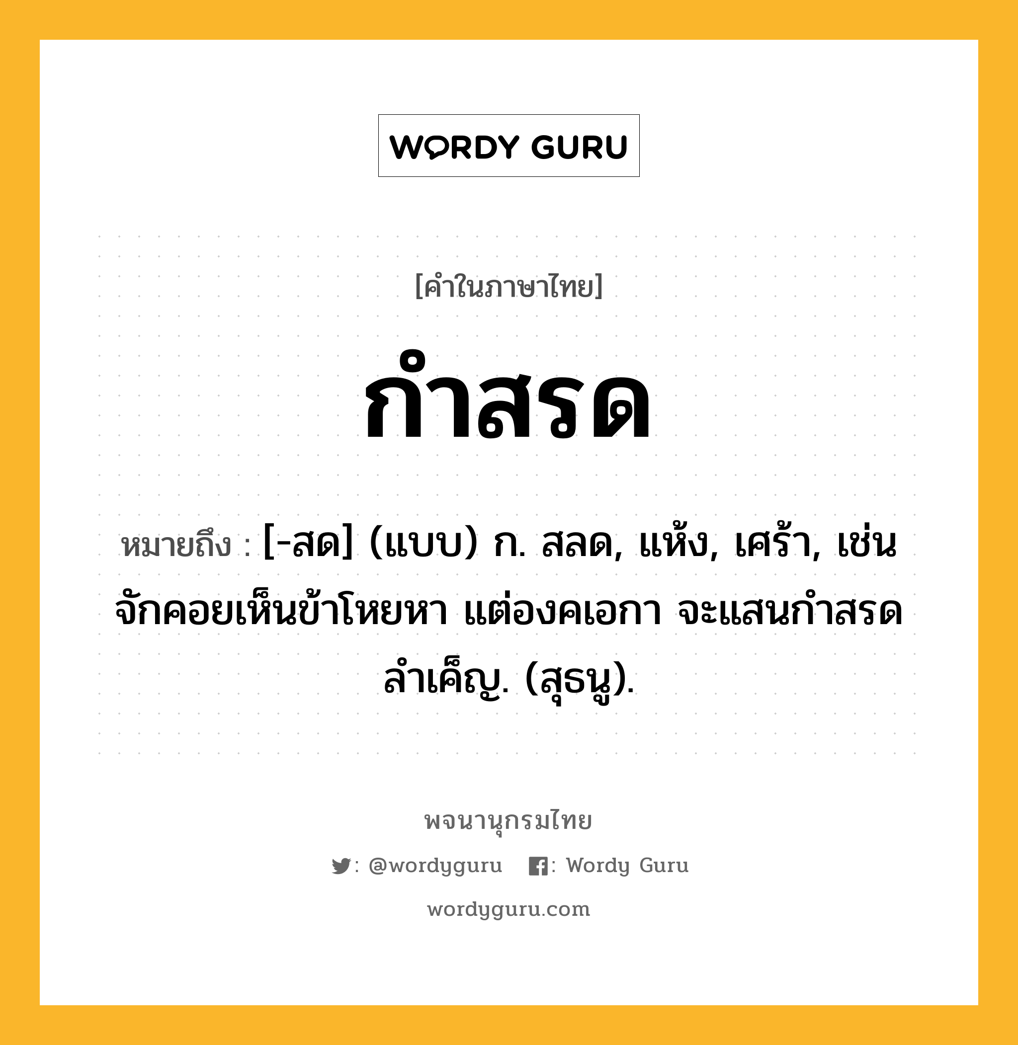 กำสรด ความหมาย หมายถึงอะไร?, คำในภาษาไทย กำสรด หมายถึง [-สด] (แบบ) ก. สลด, แห้ง, เศร้า, เช่น จักคอยเห็นข้าโหยหา แต่องคเอกา จะแสนกำสรดลำเค็ญ. (สุธนู).