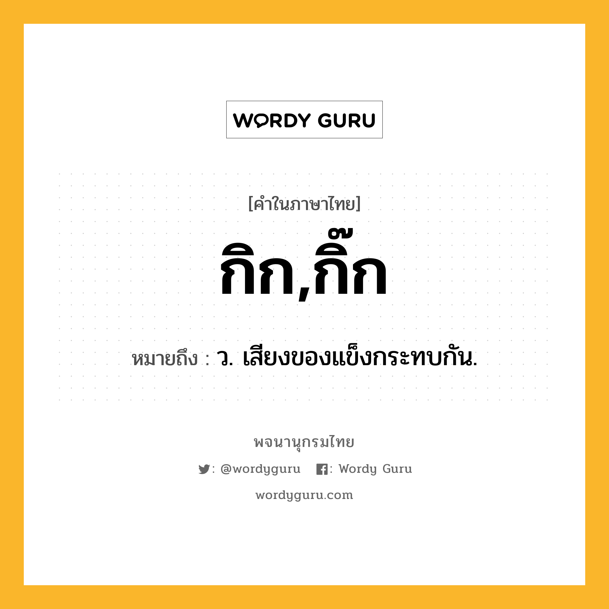 กิก,กิ๊ก ความหมาย หมายถึงอะไร?, คำในภาษาไทย กิก,กิ๊ก หมายถึง ว. เสียงของแข็งกระทบกัน.