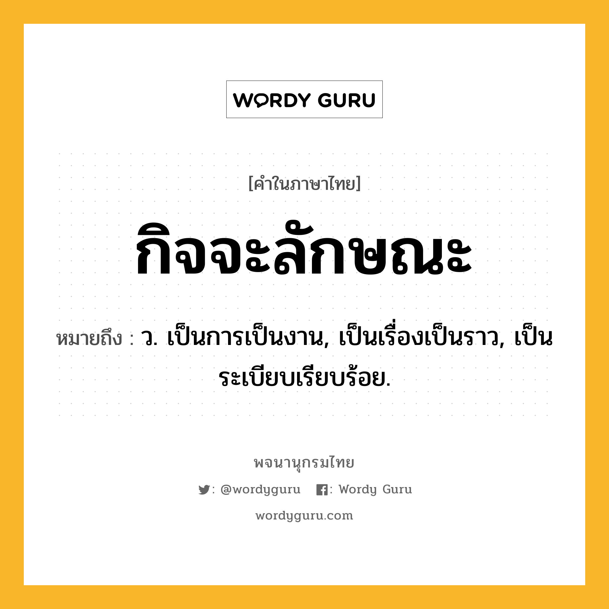กิจจะลักษณะ ความหมาย หมายถึงอะไร?, คำในภาษาไทย กิจจะลักษณะ หมายถึง ว. เป็นการเป็นงาน, เป็นเรื่องเป็นราว, เป็นระเบียบเรียบร้อย.