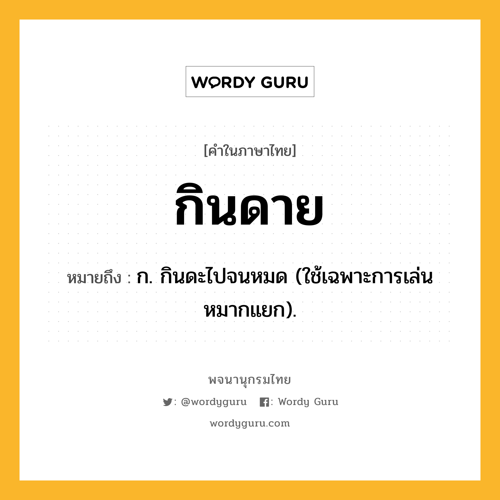 กินดาย หมายถึงอะไร?, คำในภาษาไทย กินดาย หมายถึง ก. กินดะไปจนหมด (ใช้เฉพาะการเล่นหมากแยก).