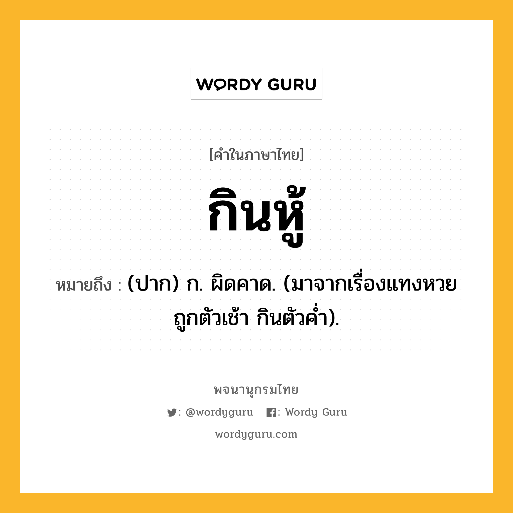 กินหู้ หมายถึงอะไร?, คำในภาษาไทย กินหู้ หมายถึง (ปาก) ก. ผิดคาด. (มาจากเรื่องแทงหวย ถูกตัวเช้า กินตัวคํ่า).