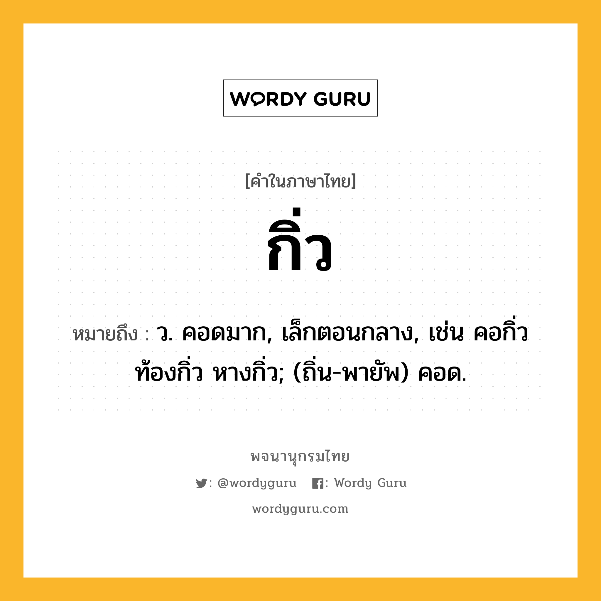 กิ่ว ความหมาย หมายถึงอะไร?, คำในภาษาไทย กิ่ว หมายถึง ว. คอดมาก, เล็กตอนกลาง, เช่น คอกิ่ว ท้องกิ่ว หางกิ่ว; (ถิ่น-พายัพ) คอด.