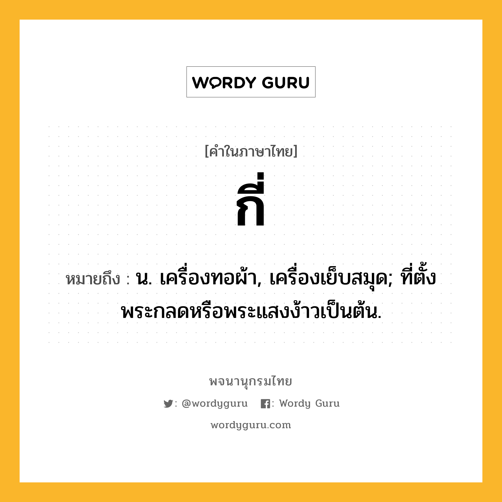 กี่ ความหมาย หมายถึงอะไร?, คำในภาษาไทย กี่ หมายถึง น. เครื่องทอผ้า, เครื่องเย็บสมุด; ที่ตั้งพระกลดหรือพระแสงง้าวเป็นต้น.