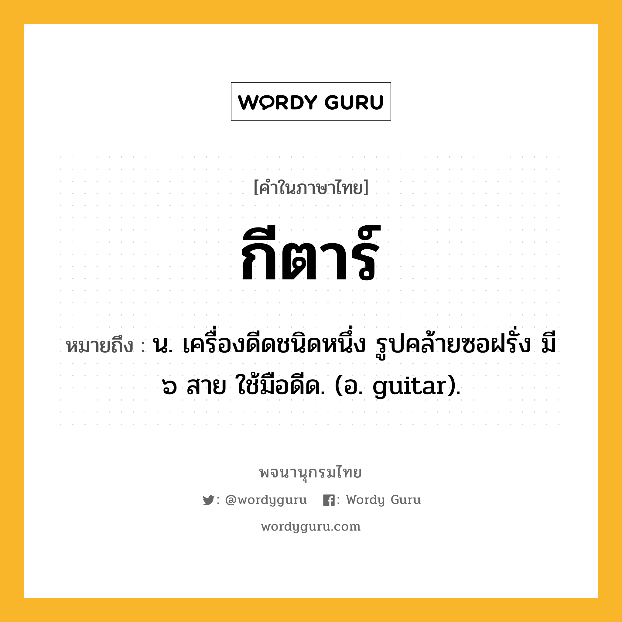 กีตาร์ ความหมาย หมายถึงอะไร?, คำในภาษาไทย กีตาร์ หมายถึง น. เครื่องดีดชนิดหนึ่ง รูปคล้ายซอฝรั่ง มี ๖ สาย ใช้มือดีด. (อ. guitar).