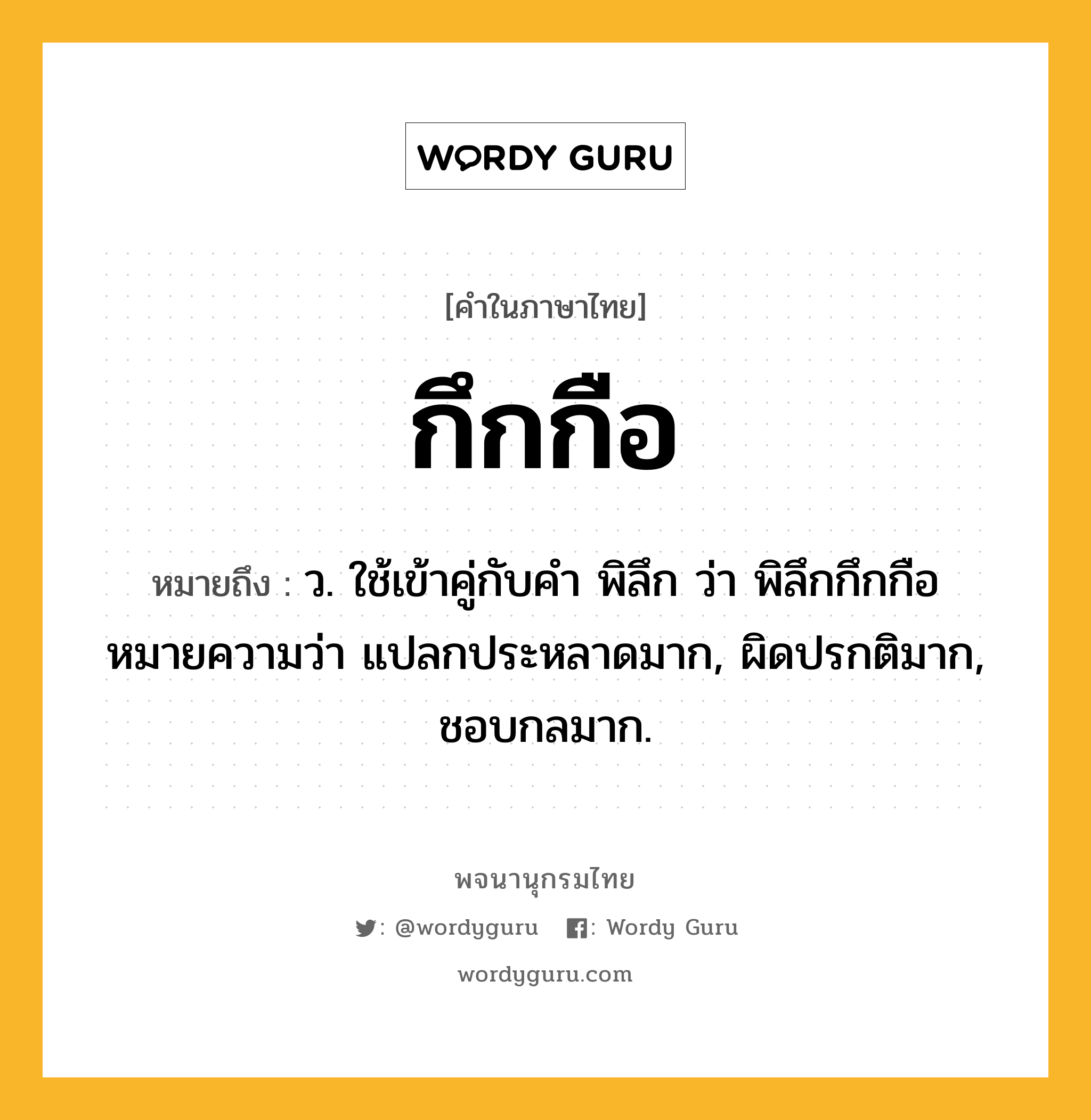 กึกกือ ความหมาย หมายถึงอะไร?, คำในภาษาไทย กึกกือ หมายถึง ว. ใช้เข้าคู่กับคํา พิลึก ว่า พิลึกกึกกือ หมายความว่า แปลกประหลาดมาก, ผิดปรกติมาก, ชอบกลมาก.