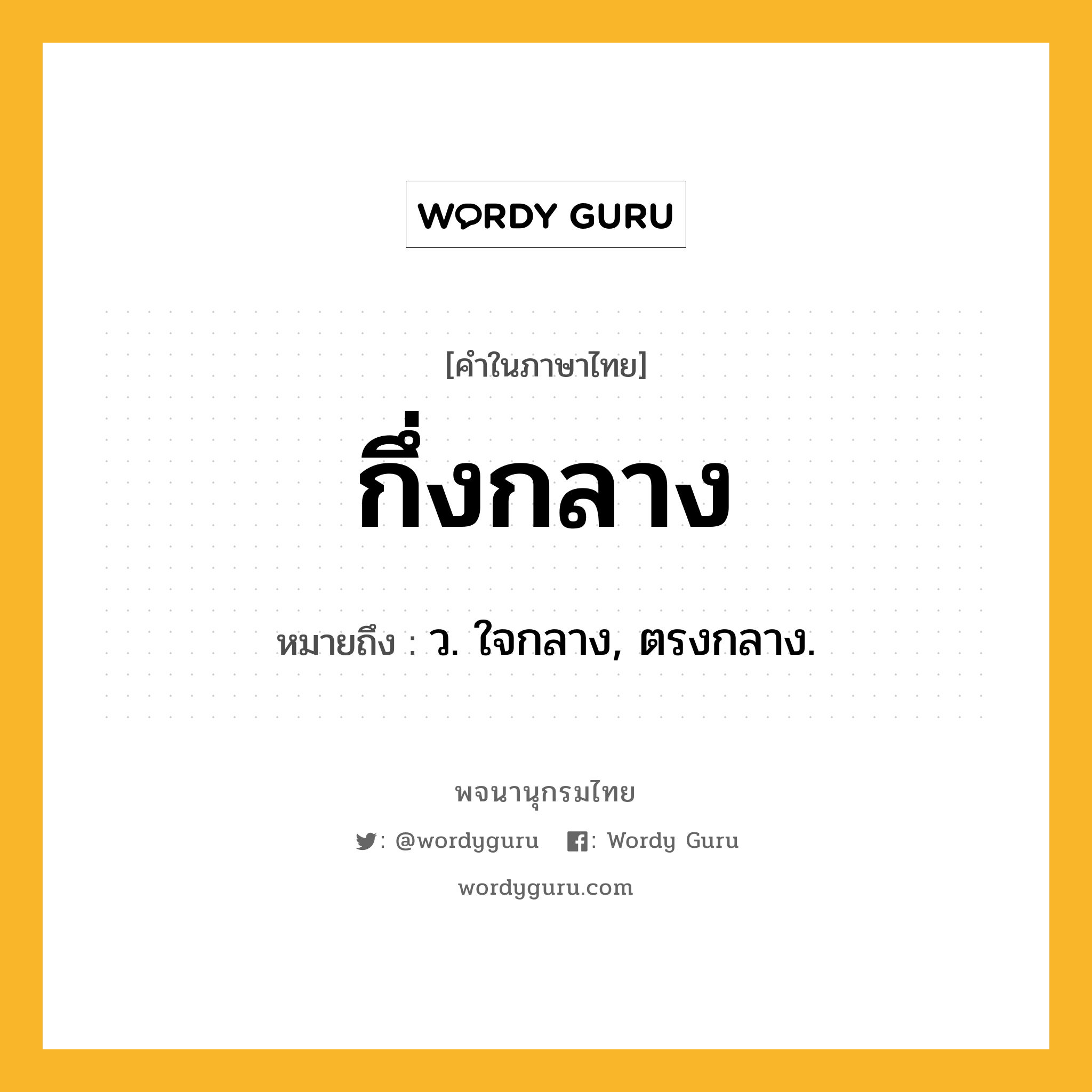 กึ่งกลาง หมายถึงอะไร?, คำในภาษาไทย กึ่งกลาง หมายถึง ว. ใจกลาง, ตรงกลาง.