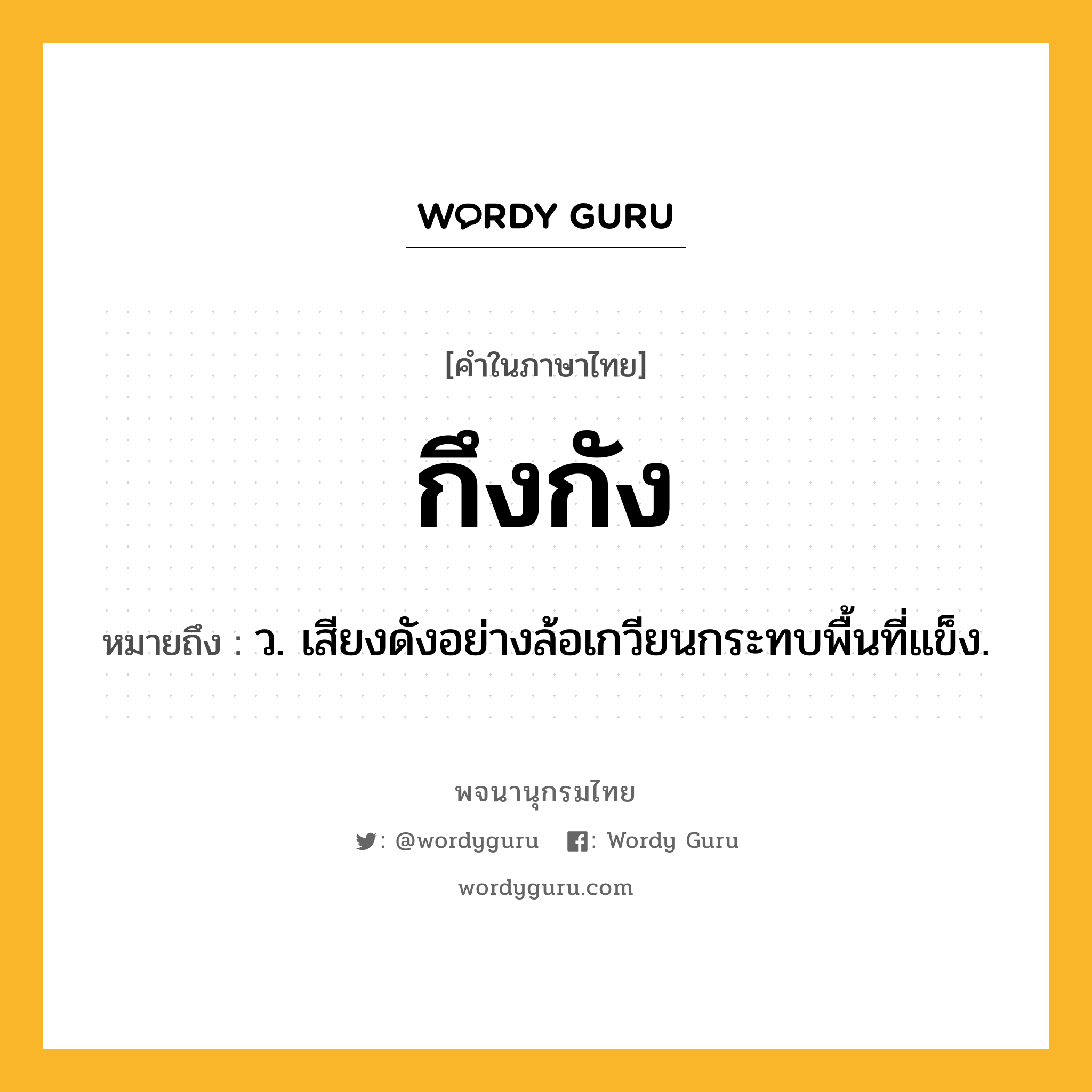 กึงกัง หมายถึงอะไร?, คำในภาษาไทย กึงกัง หมายถึง ว. เสียงดังอย่างล้อเกวียนกระทบพื้นที่แข็ง.